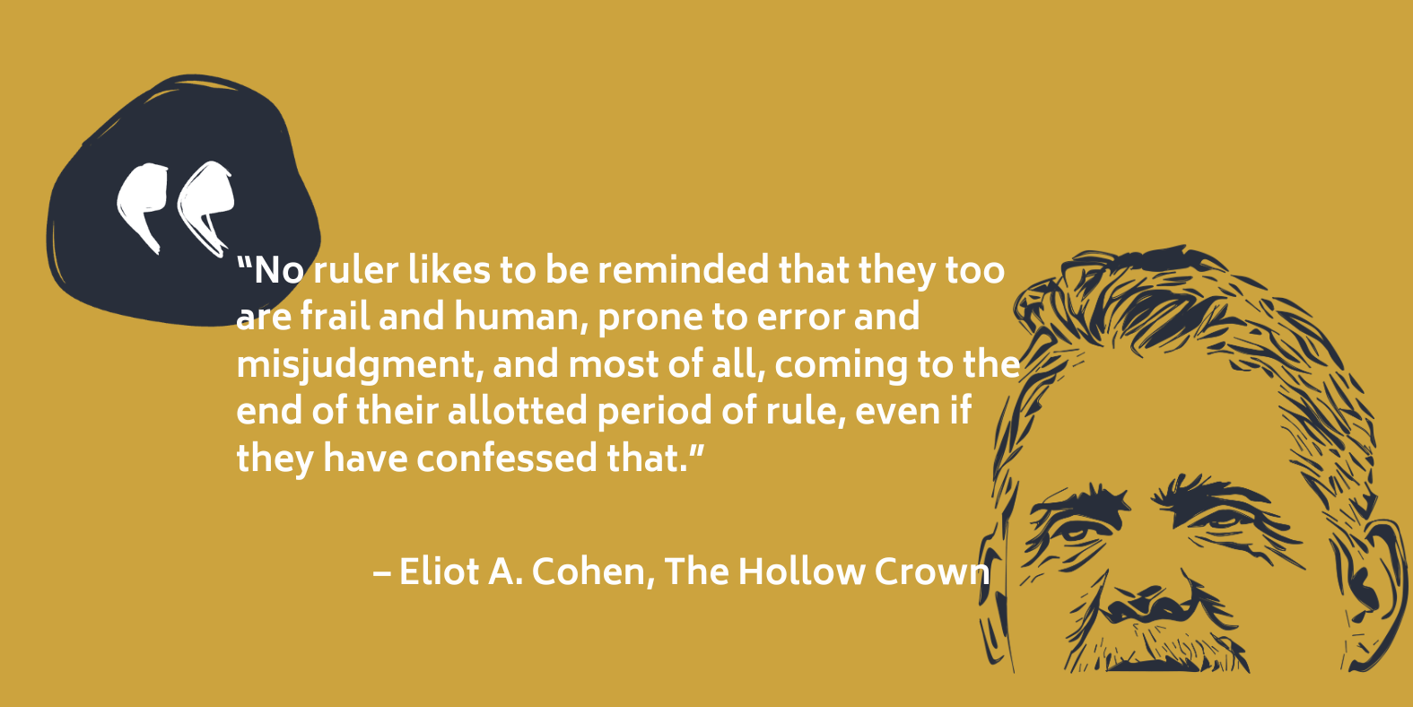 Quote from Eliot A. Cohen, The Hollow Crown: no ruler likes to be reminded that they too are frail and human, prone to error, and coming to the end of their allotted period of rule.