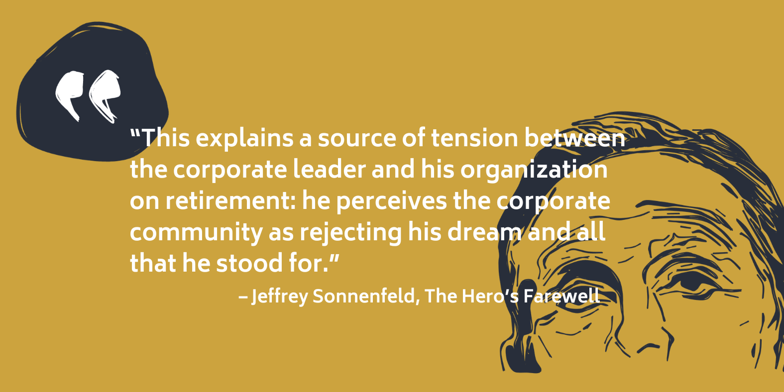Quote from Jeffrey Sonnenfeld, The Hero's Farewell: the retiring leader perceives the corporate community as rejecting his dream and all that he stood for.