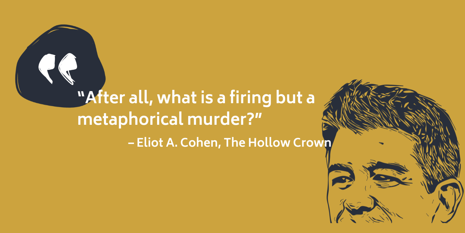 Quote from Eliot A. Cohen, The Hollow Crown: after all, what is a firing but a metaphorical murder?