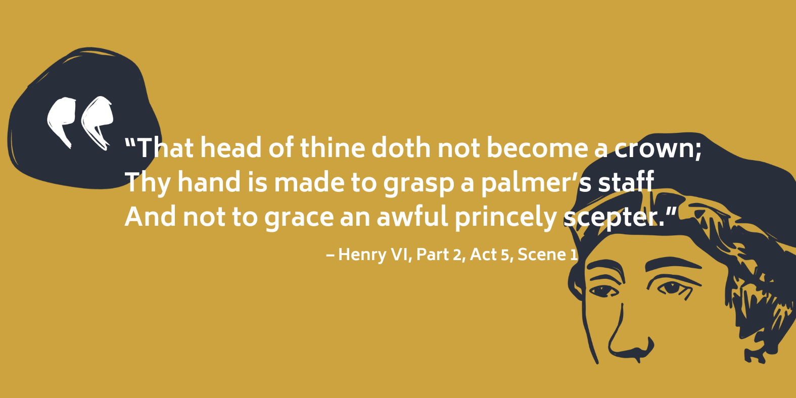 Quote from Henry VI, Part 2: that head of thine doth not become a crown; thy hand is made to grasp a palmer's staff, and not to grace an awful princely scepter.