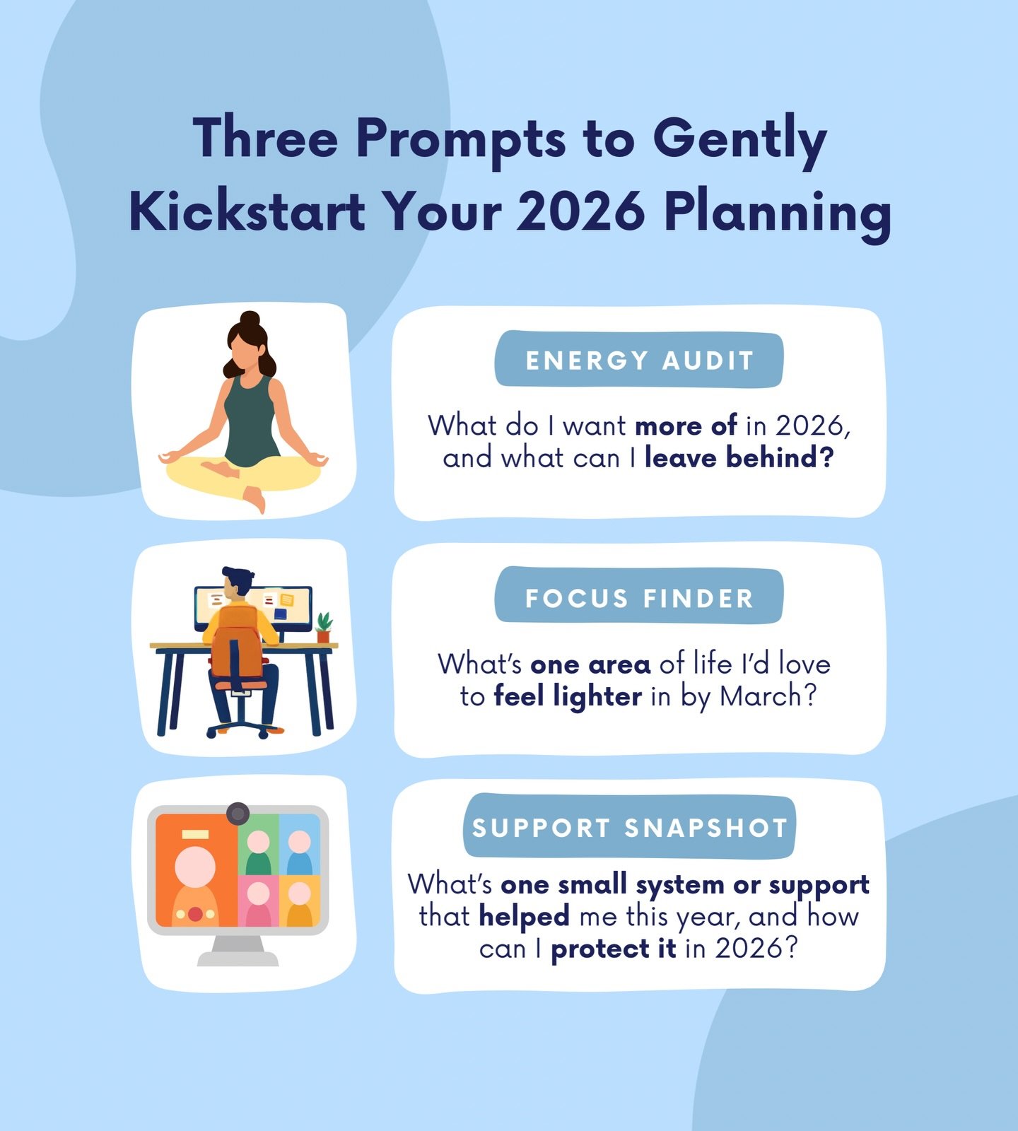 You do not need a full plan to begin thinking about 2026.

You just need a place to start.

These three prompts are designed to help you reflect gently, without overwhelm or pressure to get it right.

Come back to them when your brain feels ready.

A