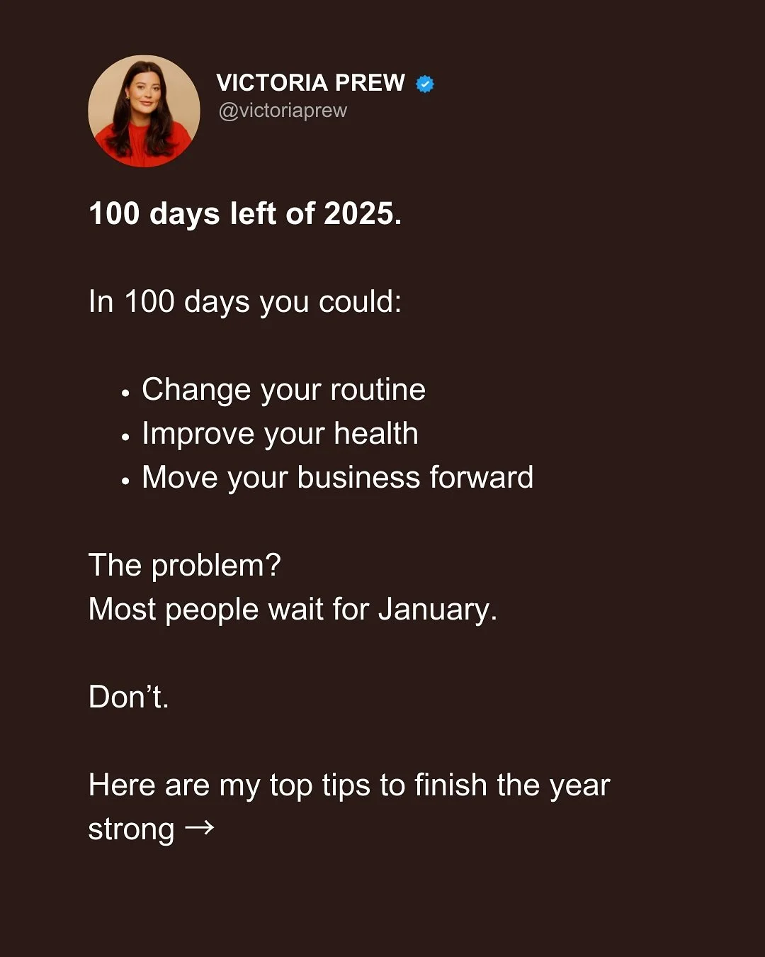 100 days left of 2025.

That&rsquo;s more than enough time to:
 ✔ Change your routine ✔ Improve your health ✔ Move your business forward

Most people will wait for January. Don&rsquo;t.

I&rsquo;ve pulled together my top tips to help you finish the y