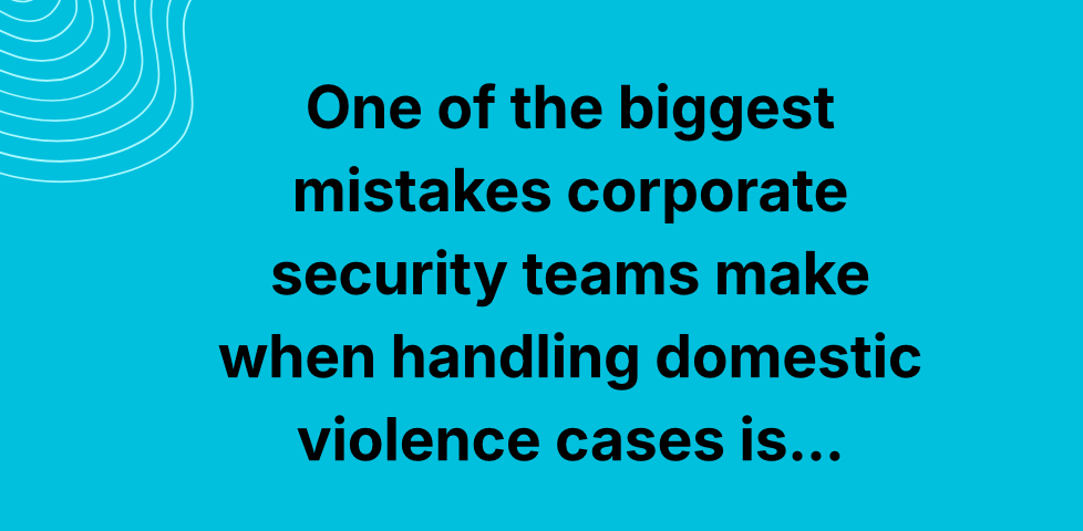 One of the Biggest Mistakes Corporate Security Teams Make When Handling Domestic Violence Cases Is…