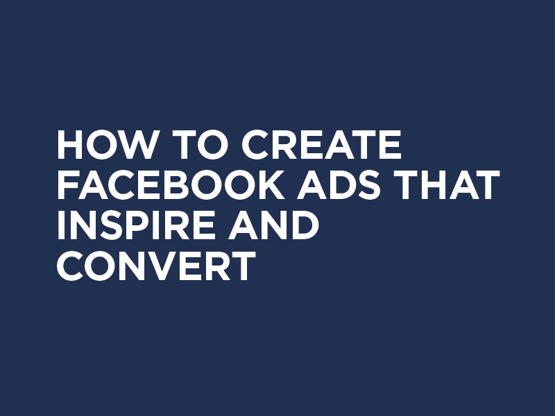How to Create Facebook Ads that Inspire and Convert