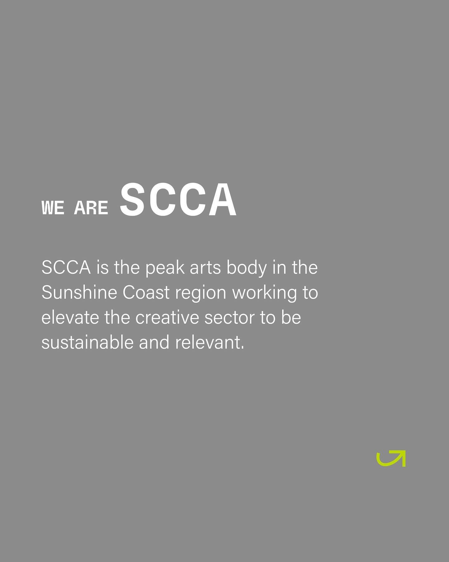 We are SCCA 

SCCA is the peak arts body in the Sunshine Coast region working to elevate the creative sector to be sustainable and relevant 

SCCA supports the creative sector through 
- Professional development 
- Leadership 
- Advocacy 

As an SCCA