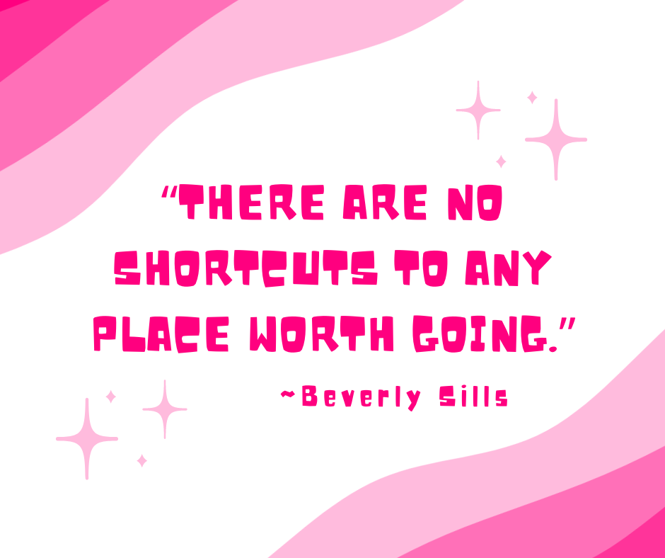 “There are no shortcuts to any place worth going.” -Beverly Sills