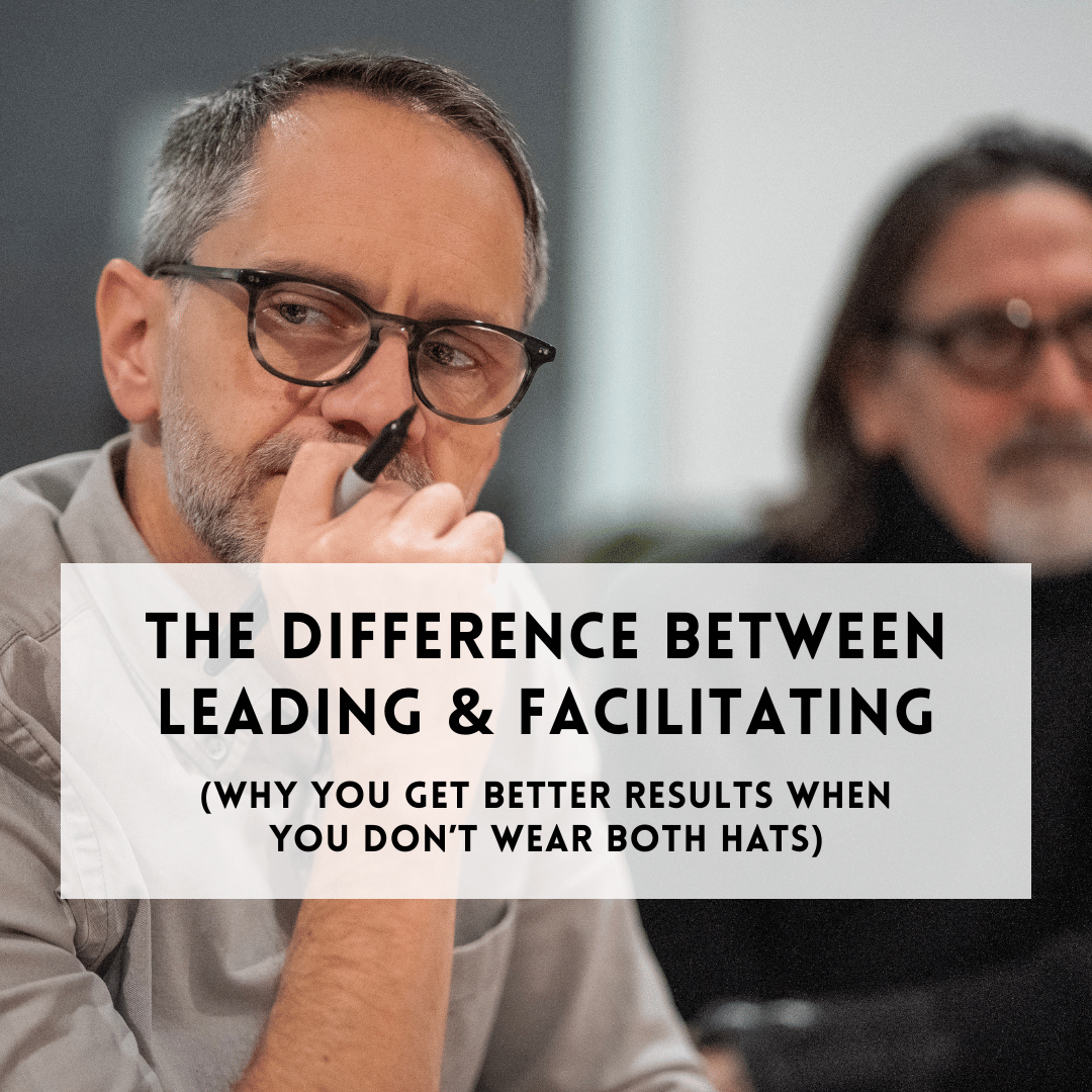 The Difference Between Leading &amp; Facilitating: Why You Get Better Results When You Don’t Wear Both Hats at the Same Time