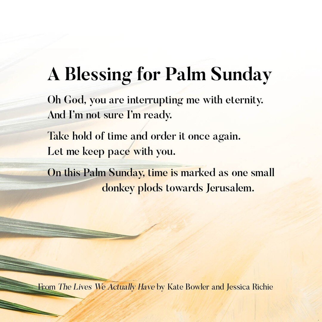 A Blessing for Palm Sunday, written by Kate Bowler and Jessica Richie for their book 'The Lives We Actually Have' 🙏