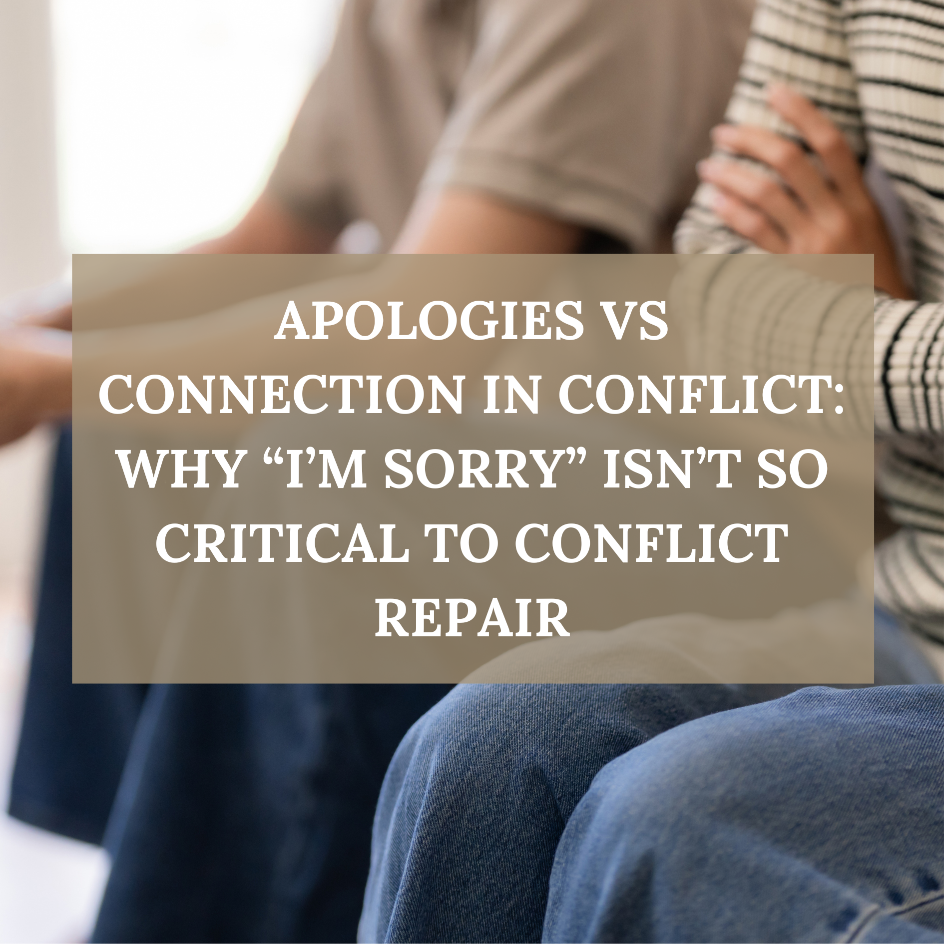 Apologies vs Connection in Conflict: Why “I’m Sorry” Isn’t So Critical to Conflict Repair