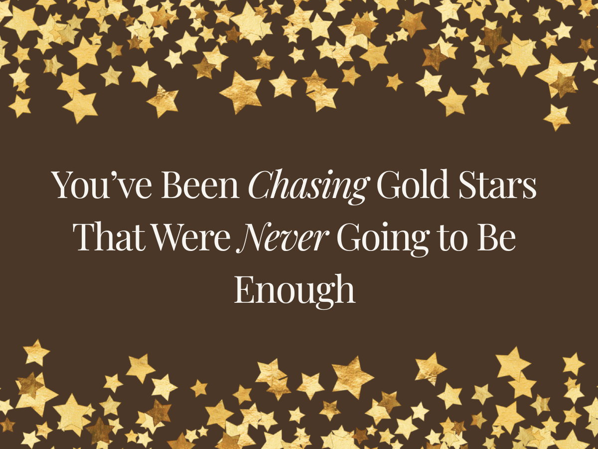 You Have Been Chasing Gold Stars That Were Never Going to Be Enough