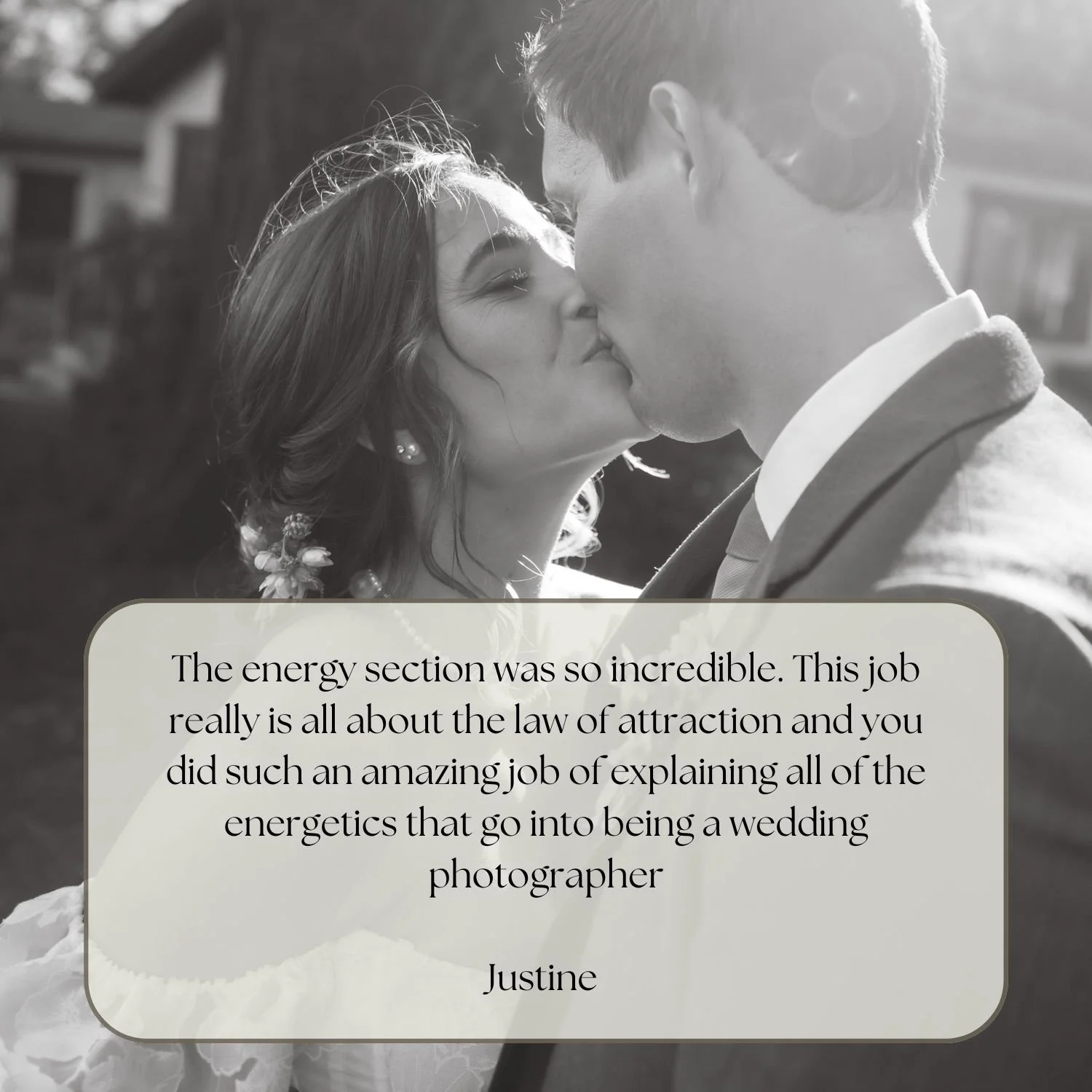 A black and white photo of a couple kissing during their wedding, with a quotation overlay about the energy and law of attraction in wedding photography, signed by Justine.