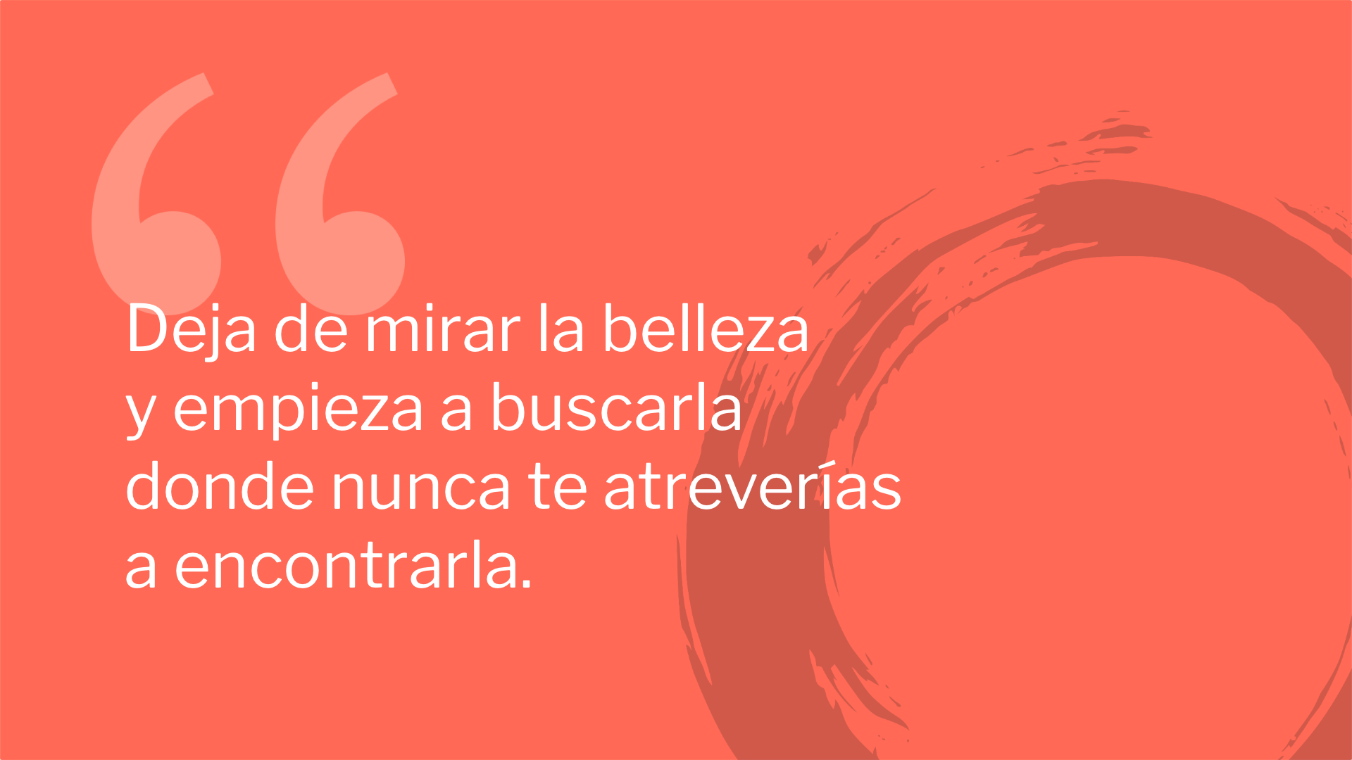 Deja de mirar la belleza y empieza a buscarla donde nunca te atreverías a encontrarla.