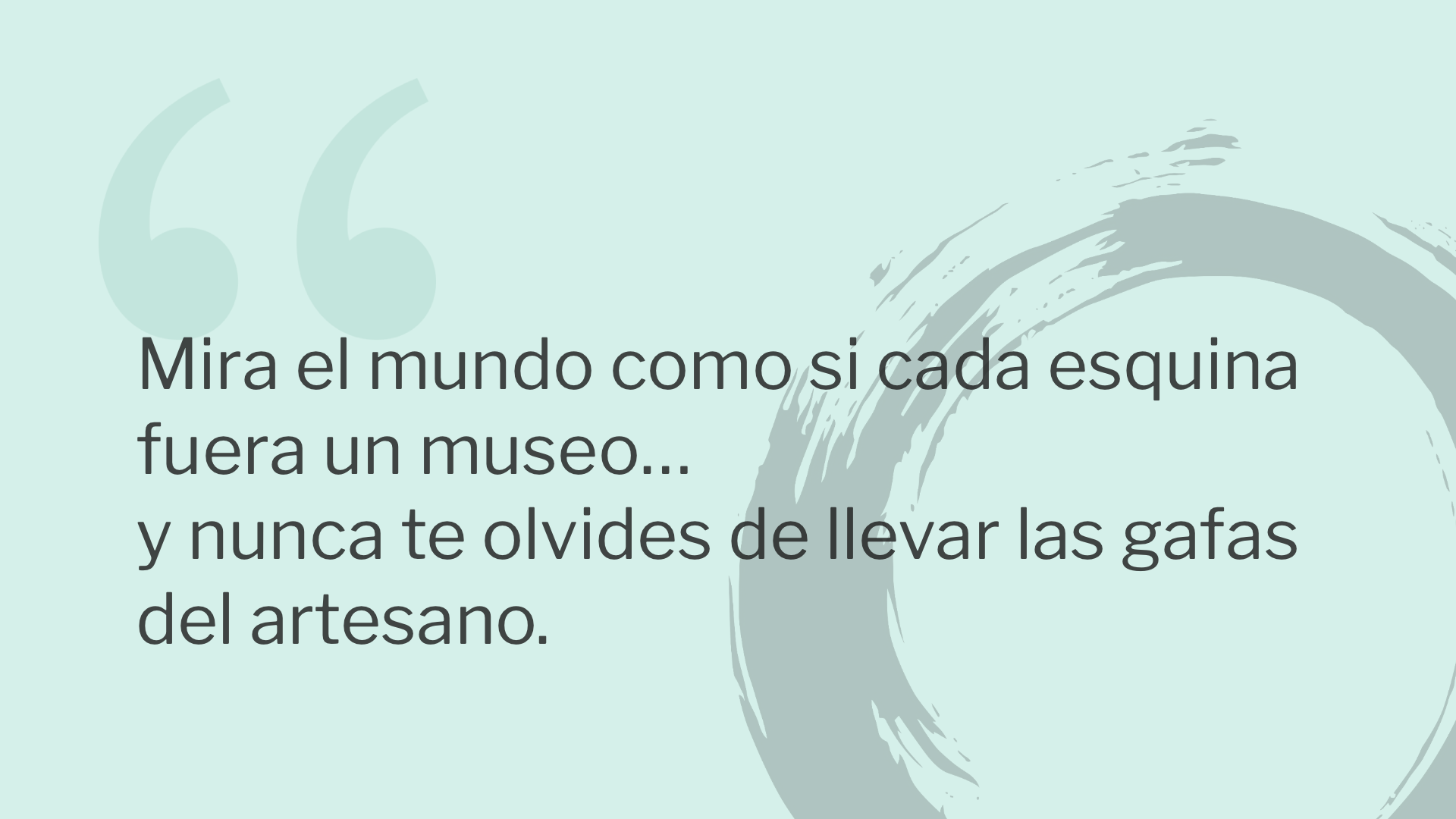 Mira el mundo como si cada esquina fuera un museo… y nunca te olvides de llevar las gafas del artesano.