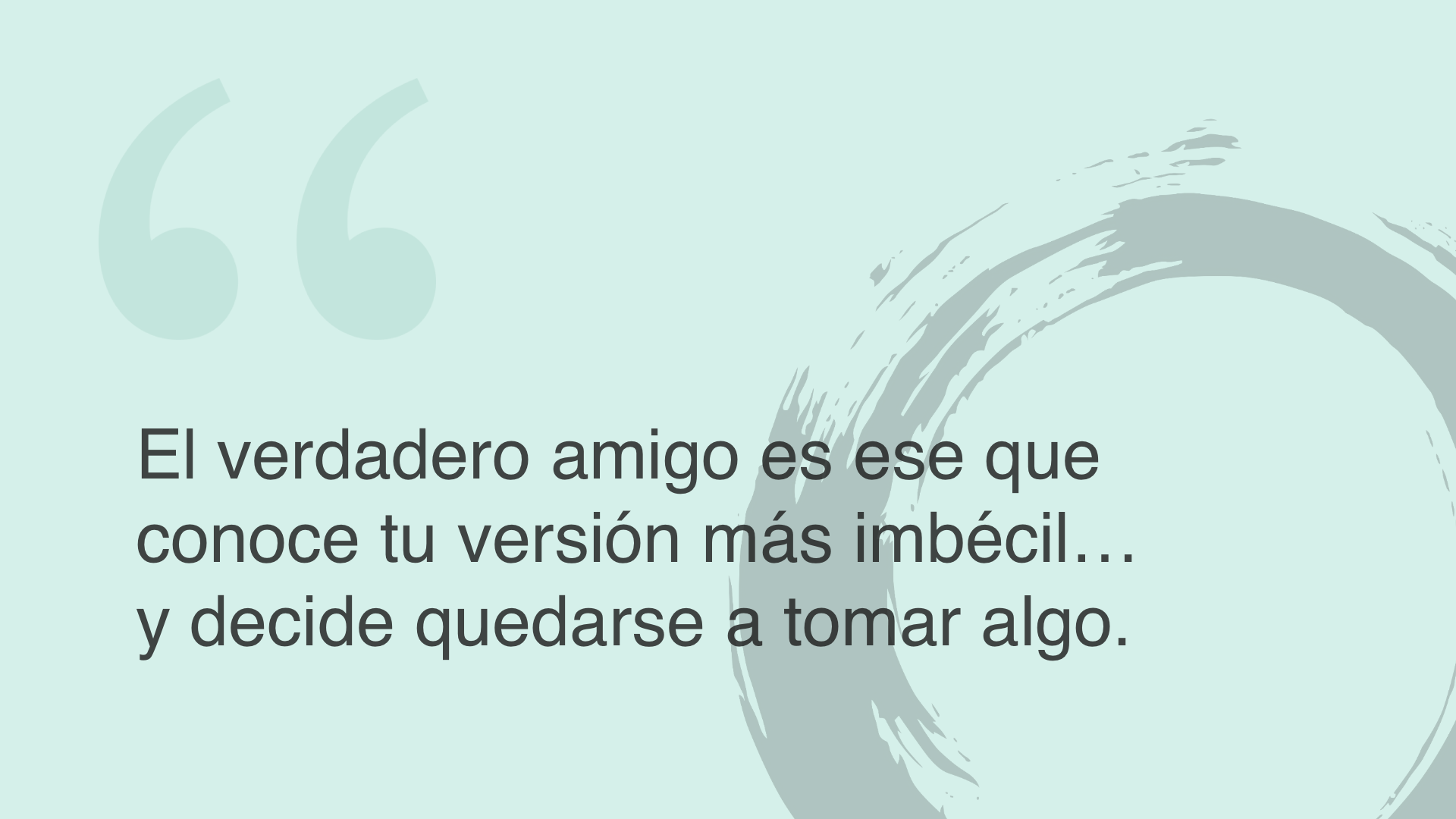El verdadero amigo es ese que conoce tu version más imbécil… y decide quedarse a tomar algo.