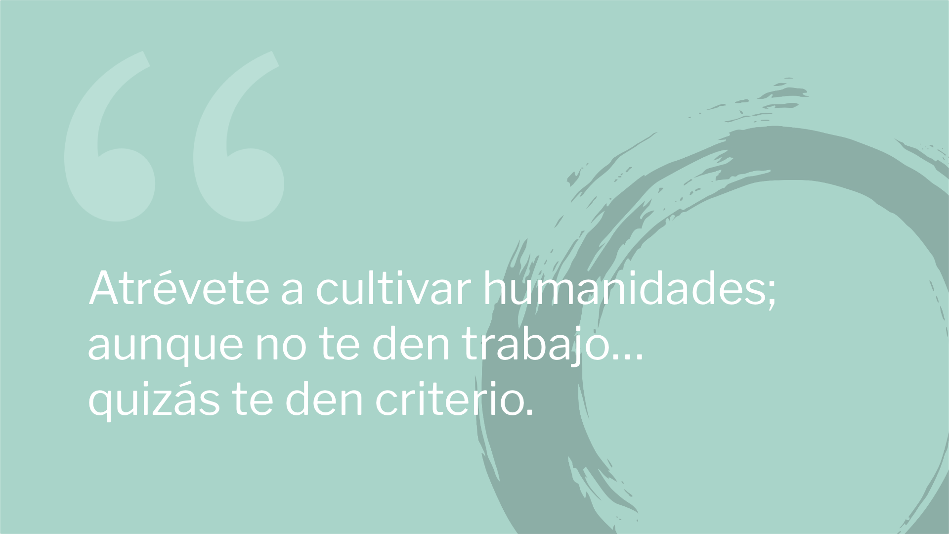 Atrévete a cultivar humanidades; aunque no te den trabajo… quizás te den criterio.