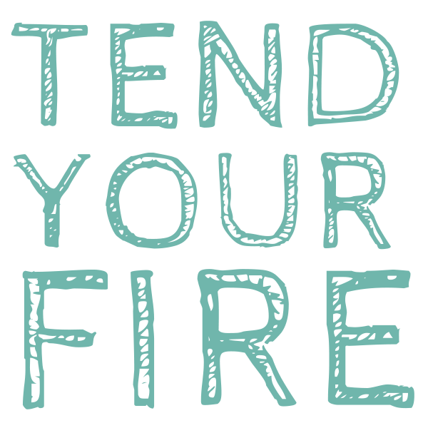 TEND YOUR FIRE