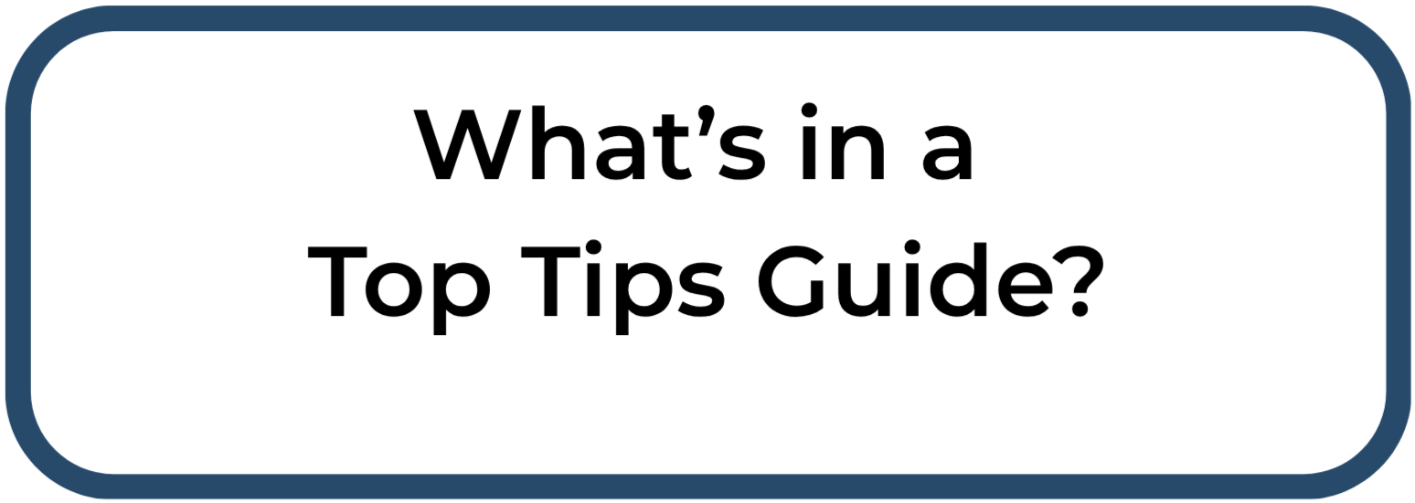 A graphic with the question 'What's in a Top Tips Guide?' inside a rounded rectangle with a white background and a dark blue border.