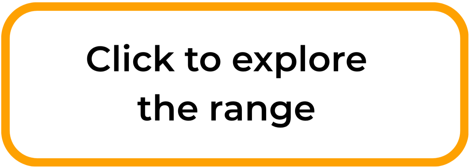 A clickable button with the text 'Click to explore the range' inside a white rectangle with rounded corners and an orange border.
