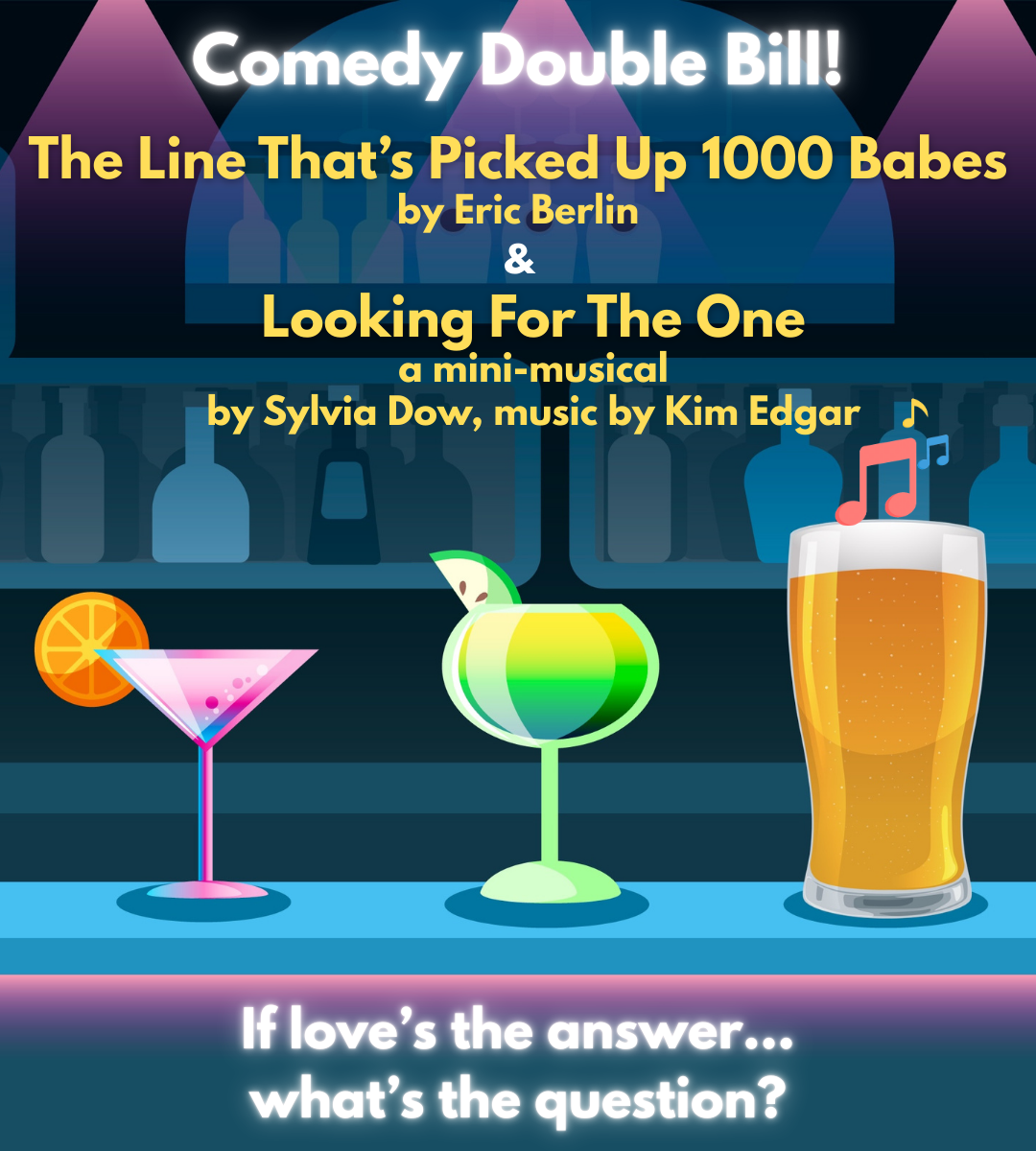 An advertisement for two theatrical productions, featuring colorful illustrated drinks, a blue background with bottles, and the text: "Comedy Double Bill! The Line That’s Picked Up 1000 Babes by Eric Berlin & Looking For The One a mini-musical by Sylvia Dow, music by Kim Edgar. The phrase, 'If love’s the answer... what’s the question?' is at the bottom.