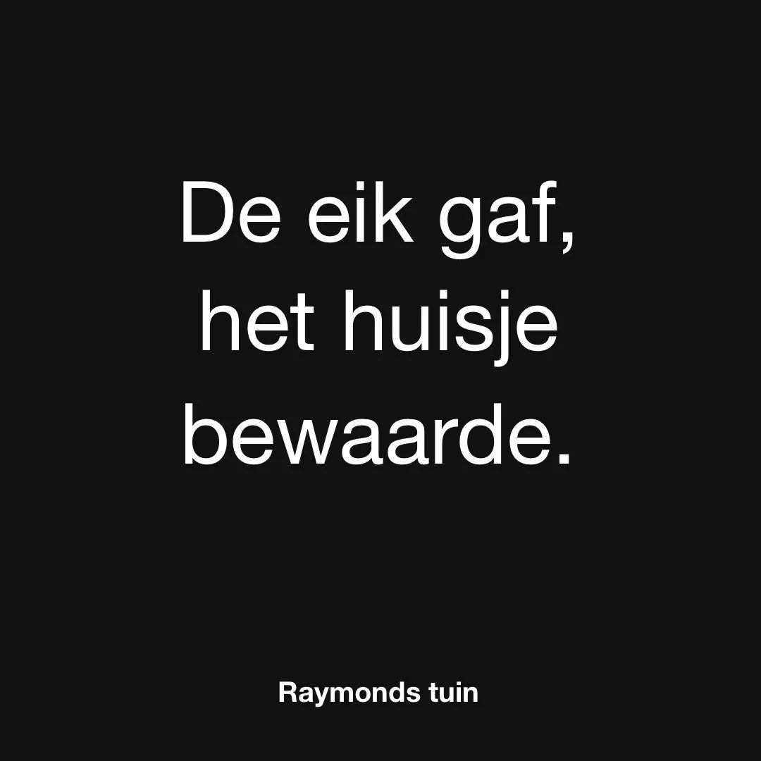 De zomereik gaf vorige zomer meer eikels dan anders.

Na de zomer hing Raymond er een huisje in.

Nu vliegen de mezen af en aan, met voedsel voor jongen die niemand ziet.

Bladeren, hout, een opening.

Binnenin wordt geleefd.

Soms blijft iets niet a