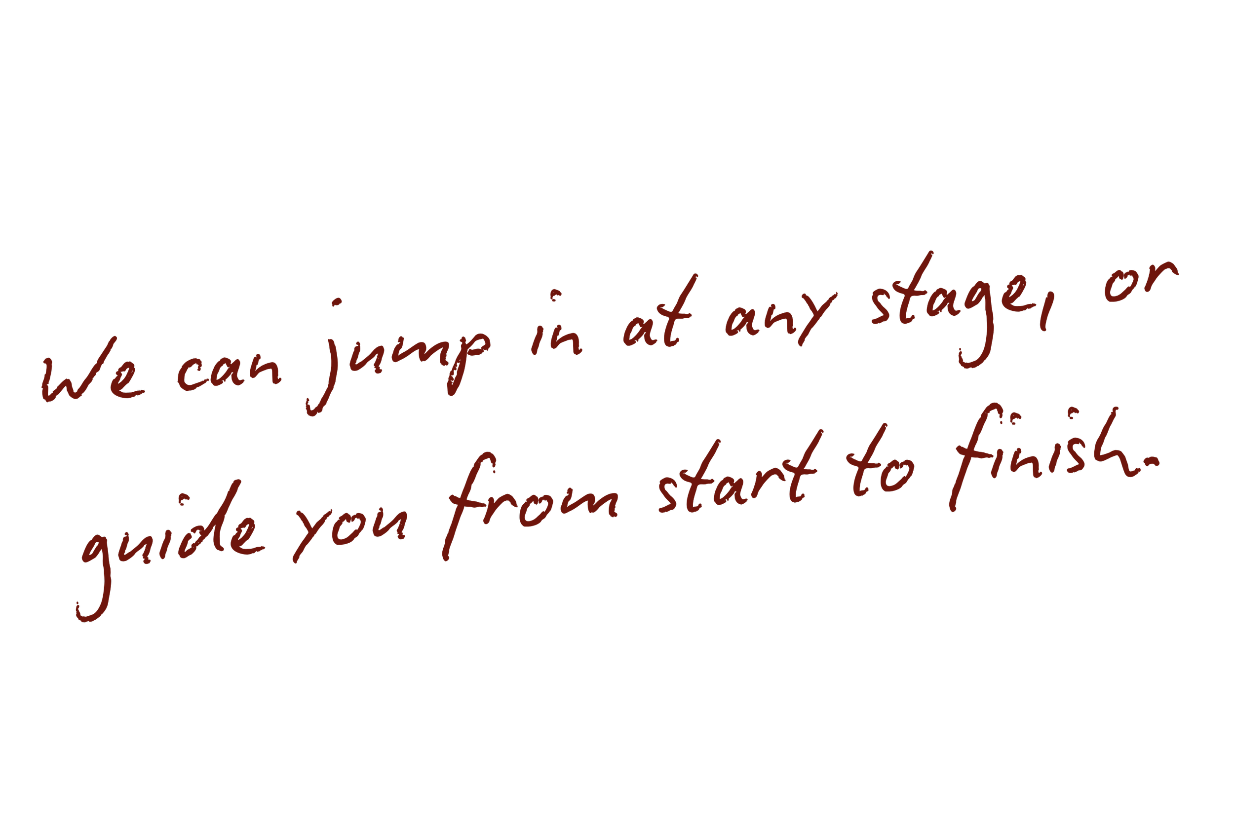 We can jump in at any stage or guide you from start to finish