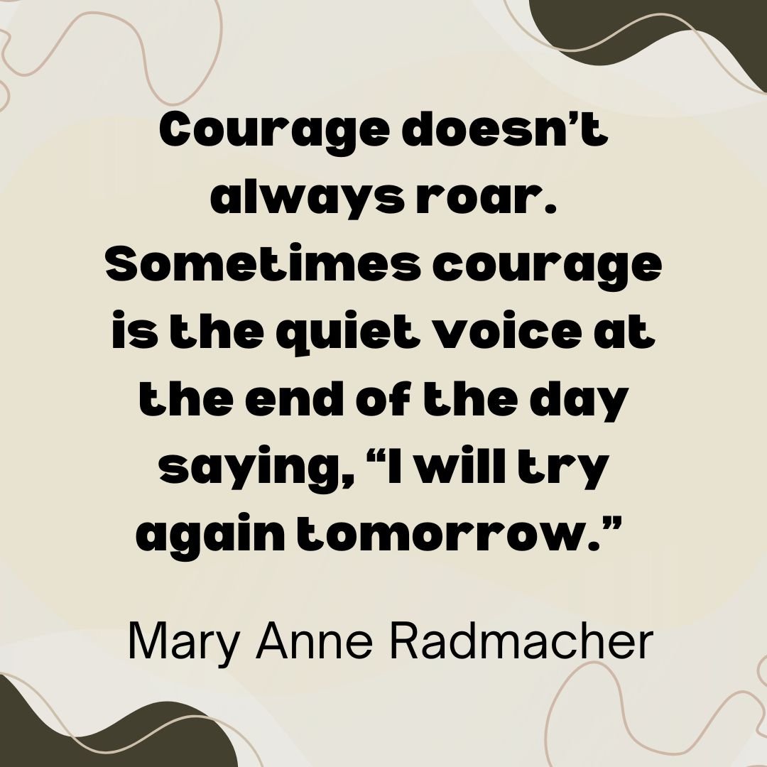 Quote Courage doesn't always roar. Sometimes courage is the quiet voice at the end of the day saying, I will try again tomorrow.