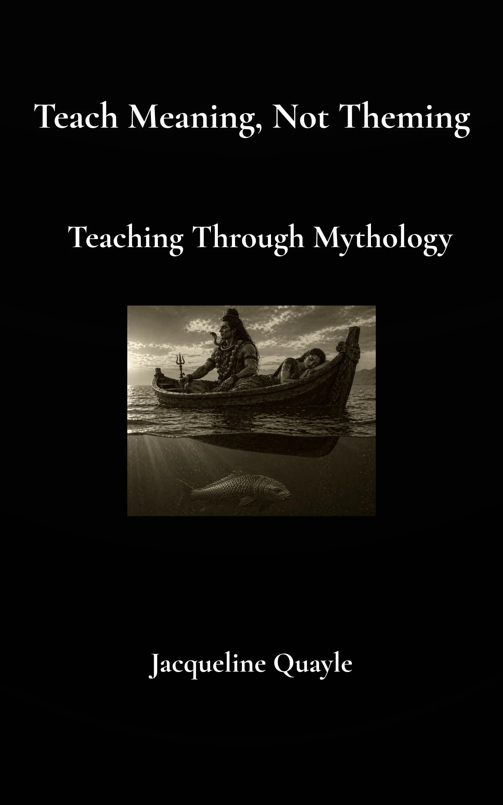 Book cover with black background, title 'Teach Meaning, Not Theming: Teaching Through Mythology' and author's name Jacqueline Quayle. It features a black-and-white underwater photo of a boat with a mythological figure, possibly Lord Shiva, and a fish beneath it.