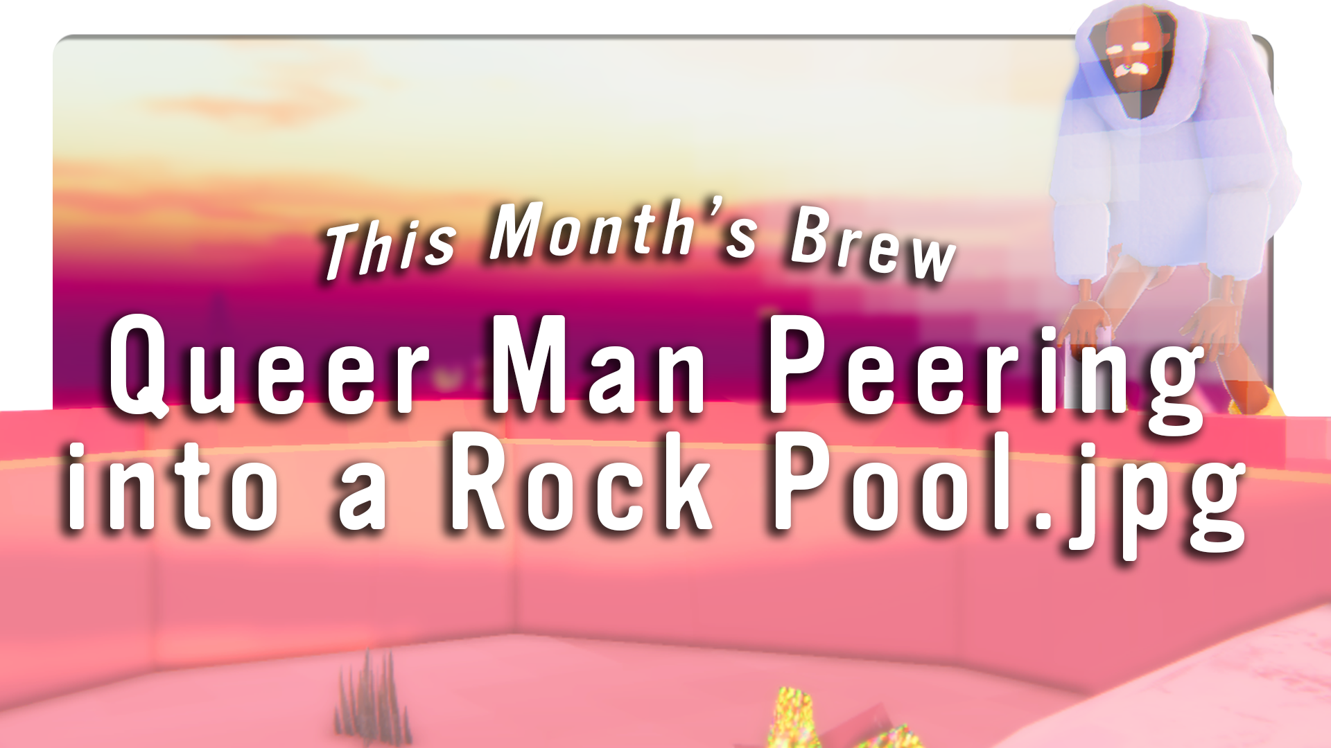 Queer Man Peering into a Rock Pool.jpg: Playthrough Guide