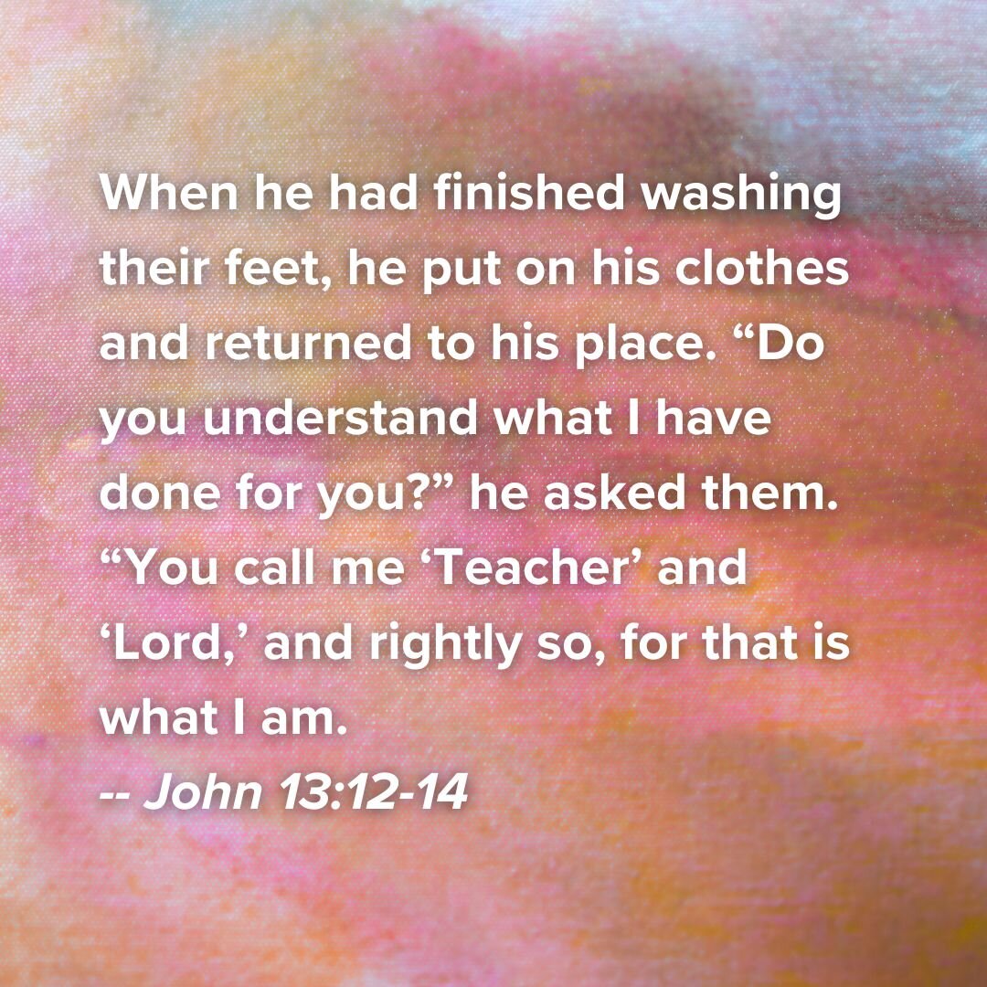 When he had finished washing their feet, he put on his clothes and returned to his place. &ldquo;Do you understand what I have done for you?&rdquo; he asked them. &ldquo;You call me &lsquo;Teacher&rsquo; and &lsquo;Lord,&rsquo; and rightly so, for th