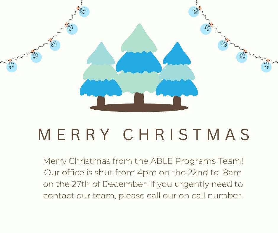 Merry Christmas from the ABLE Programs Team! Our office is shut from 4pm on the 22nd to 8am on the 27th of December. If you urgently need to contact our team, please call our on call number.