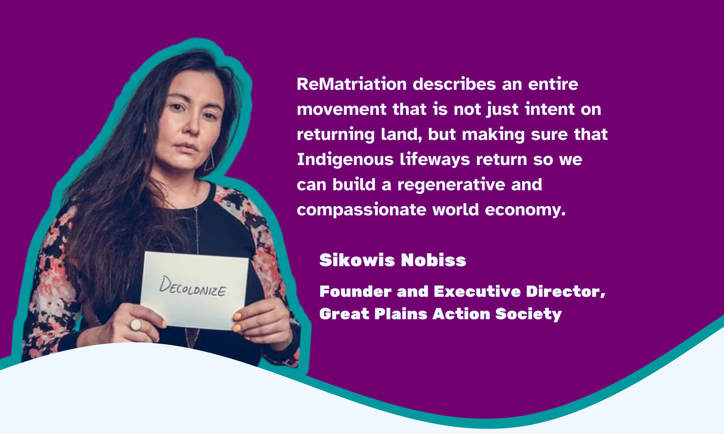 Sikowiss Nobiss saying "ReMatriation describes an entire movement that is not just intent on returning land, but making sure that Indigenous lifeways return so we can build a regenerative and compassionate world economy."