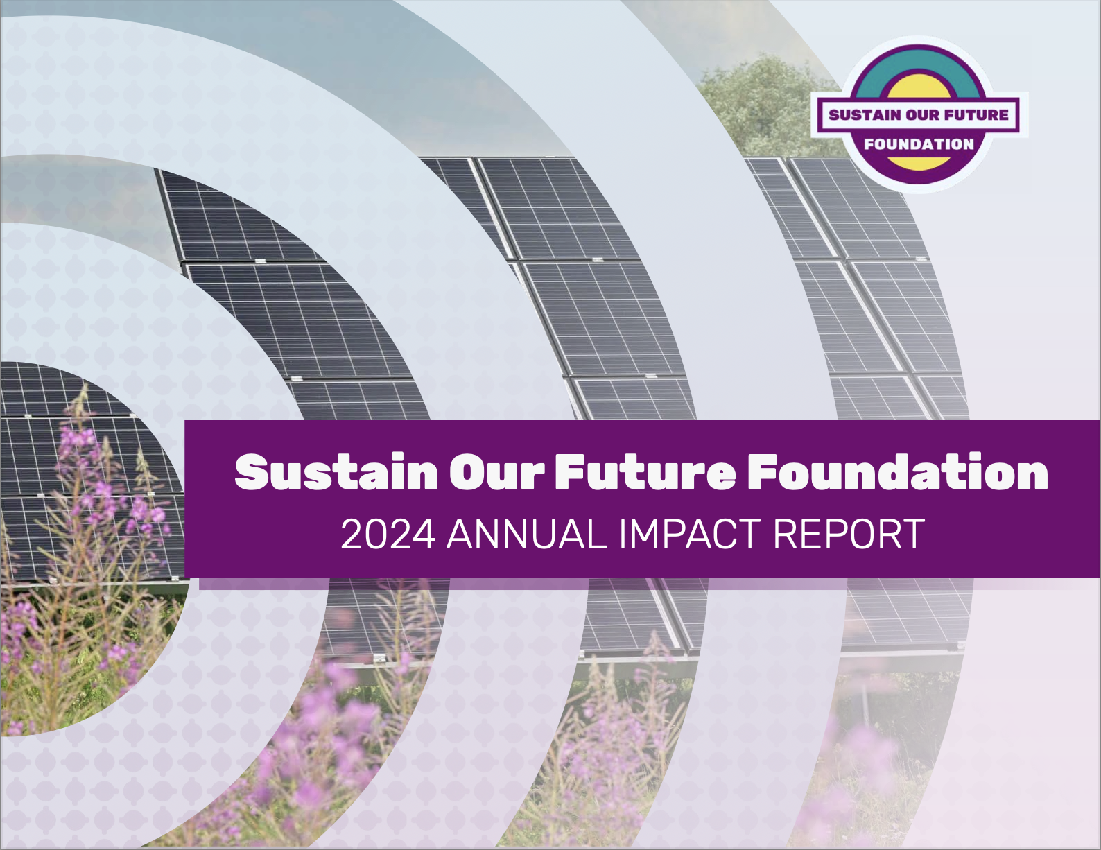 Cover page of the 2024 annual impact report for the Sustain Our Future Foundation, featuring solar panels and purple flowers.