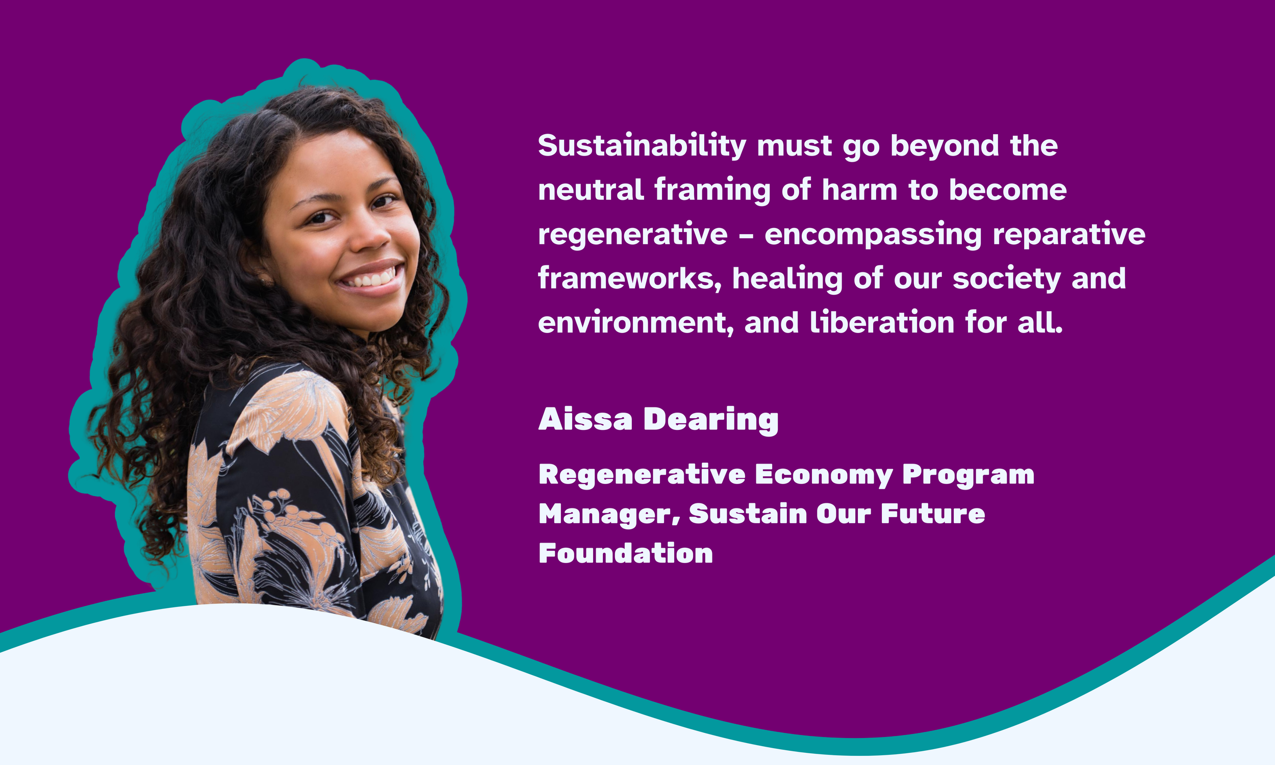 Photo of Aissa Dearing saying "Sustainability must go beyond the neutral framing of harm to become regenerative – encompassing reparative frameworks, healing of our society and environment, and liberation for all.”