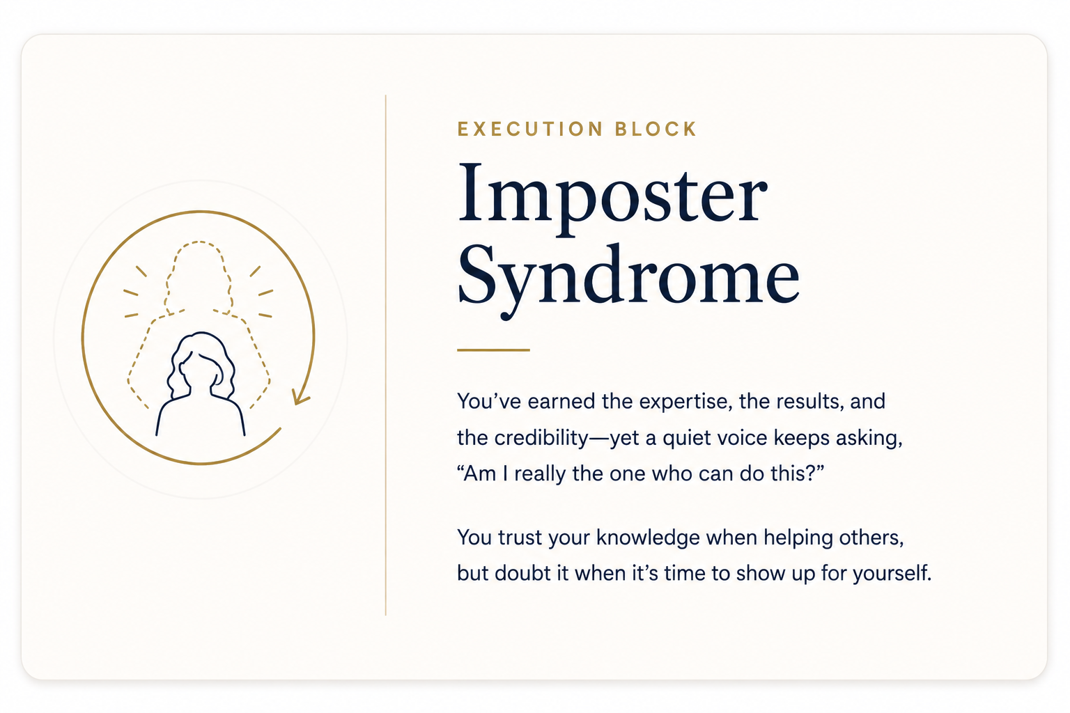 Imposter Syndrome: Execution block--You earned the expertise, the results, and the credibility--yet a quiet voice keeps asking, "Am I really the one who can do that"