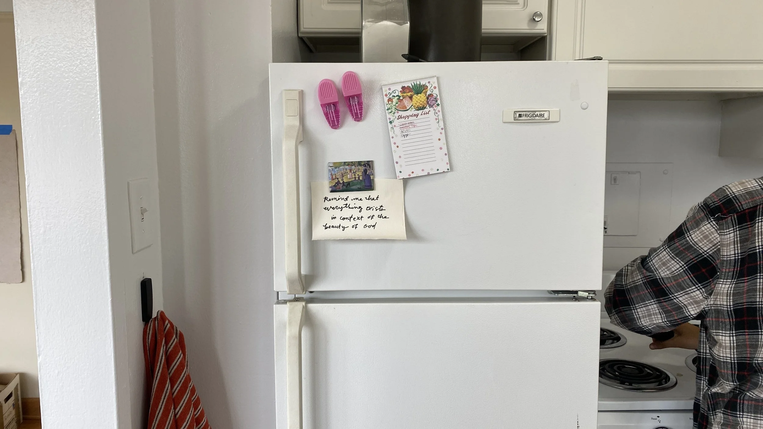 That is my friend's apartment, and she had this written on her fridge; “remind me that everything exists in the context of the beauty of God.”  She's such a powerful person in my life and I really respect her. I thought that it was really beautiful t