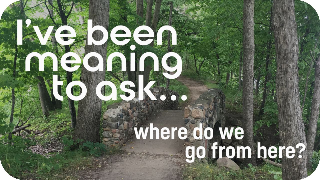 I’ve Been Meaning to Ask…Where Do We Go From Here?