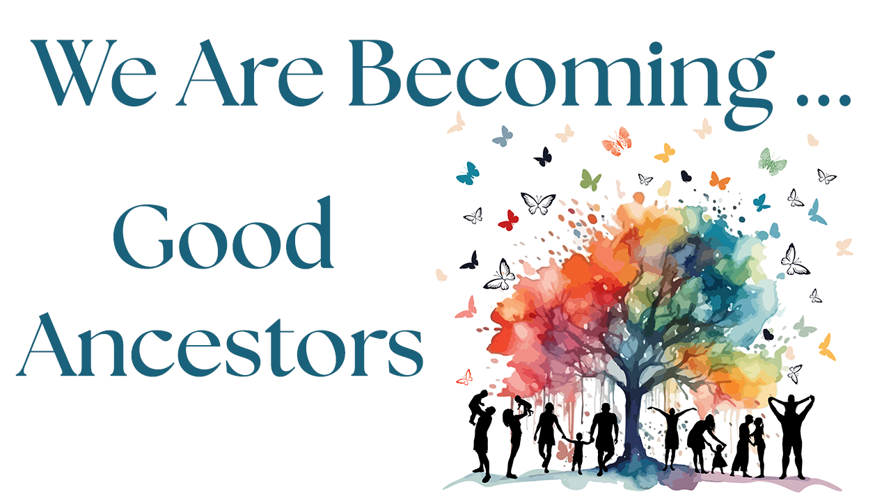We Are Becoming…Good Ancestors