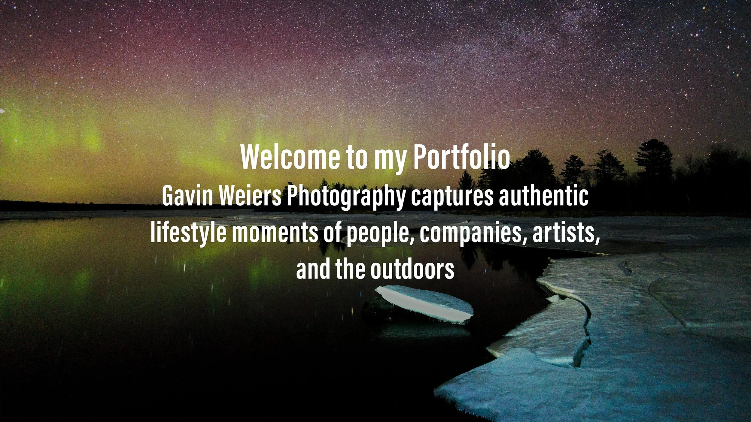 Nighttime landscape with the northern lights visible in the sky over a frozen lake, with trees along the horizon and snow on the ground. Overlaid text says ‘Welcome to my Portfolio. Gavin Weiers Photography captures authentic lifestyle moments of people, companies, artists, and the outdoors.’