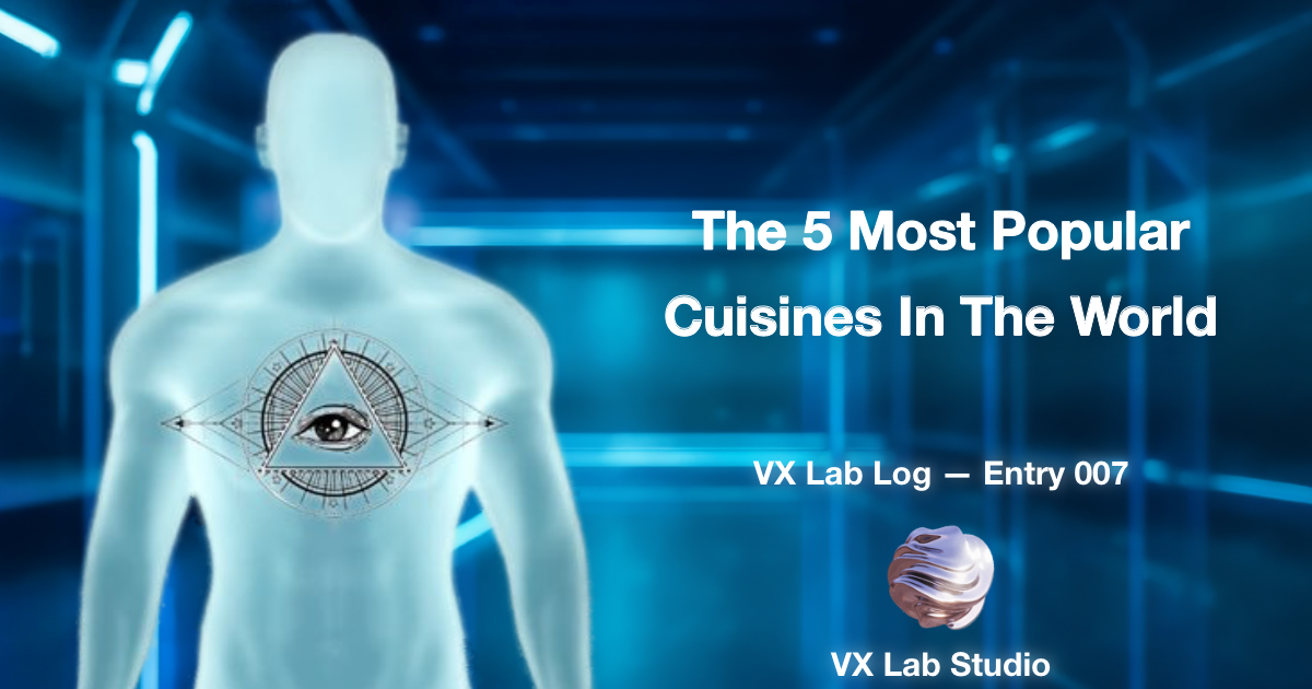 VX Lab Log — Entry 007: The 5 Most Popular Cuisines In The World