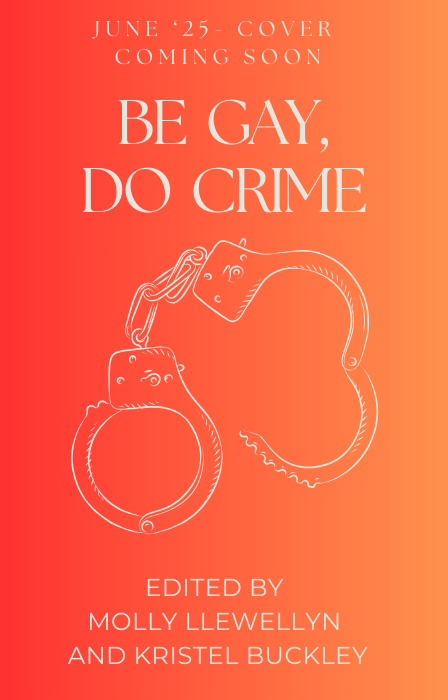 Be Gay, Do Crime edited by Molly Llewellyn and Kristel Buckley