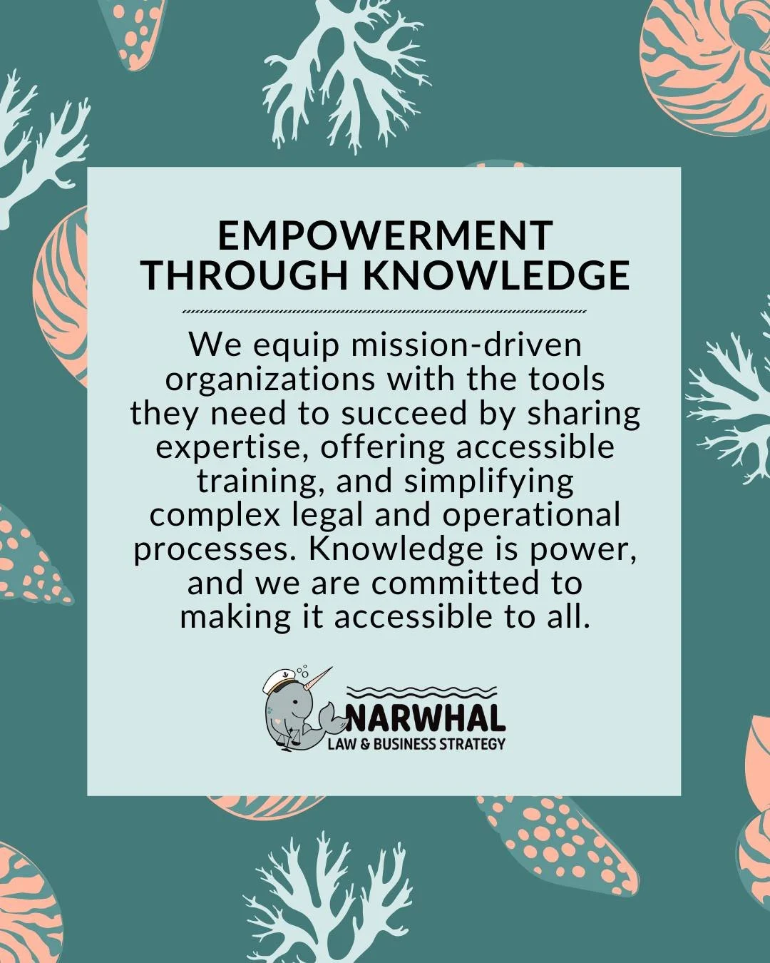 At Narwhal Law &amp; Business Strategy, we believe knowledge should be shared, not gatekept. Our first brand tenet, Empowerment Through Knowledge, reflects our commitment to equipping mission-driven organizations with the tools they need to succeed.
