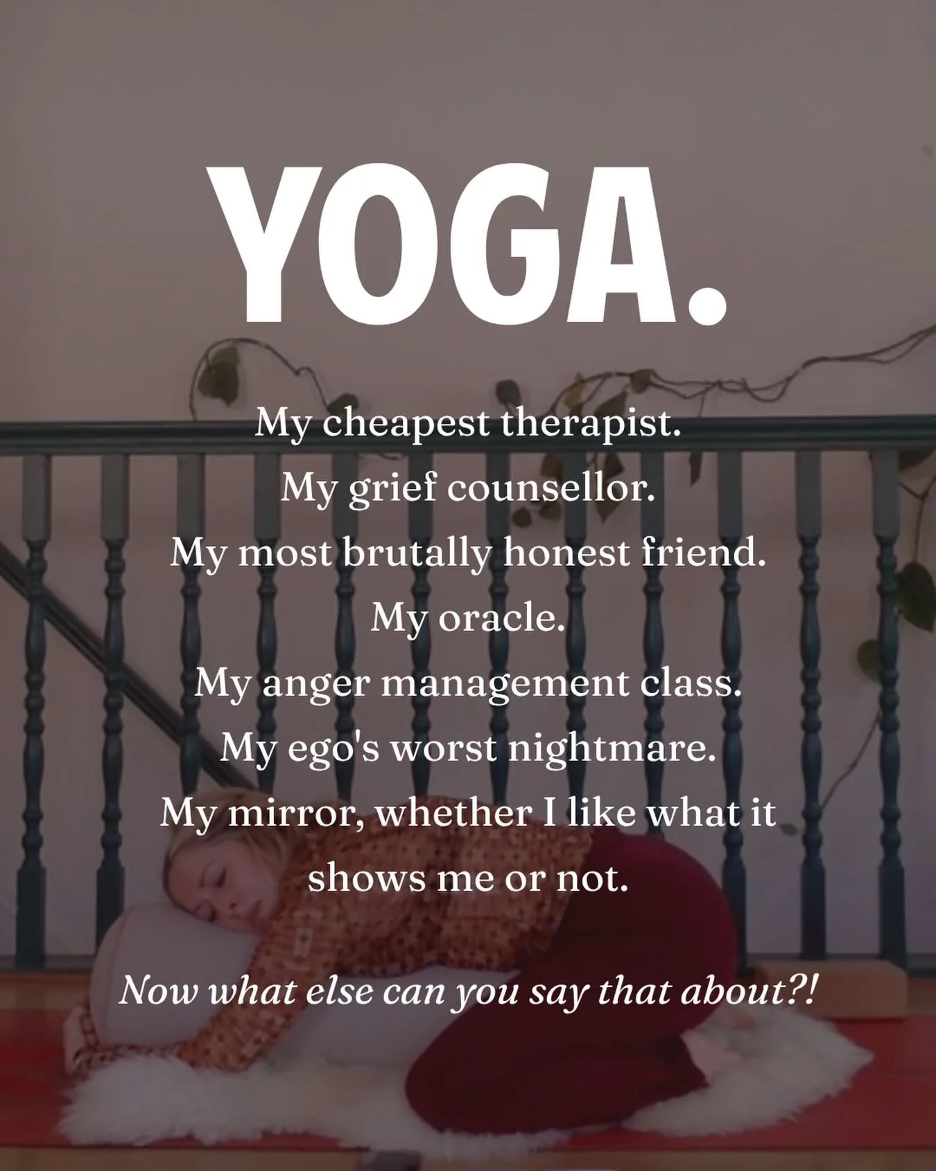 Yoga has played more roles in my life than I could ever properly list.

My cheapest therapist. My grief counsellor. My most brutally honest friend. My oracle. My anger management class. My ego&rsquo;s worst nightmare. My mirror, whether I like what i
