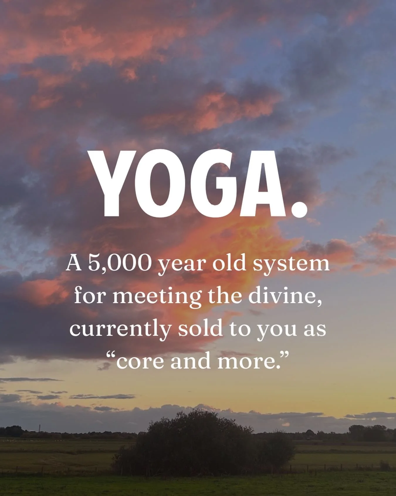 I took this on my dog walk today and found myself saying &ldquo;thank you, God&rdquo; out loud.

Call it God, universal life force, divine consciousness. Whatever the word, that&rsquo;s my connection to it, and yoga is what woke it up.

This is what 
