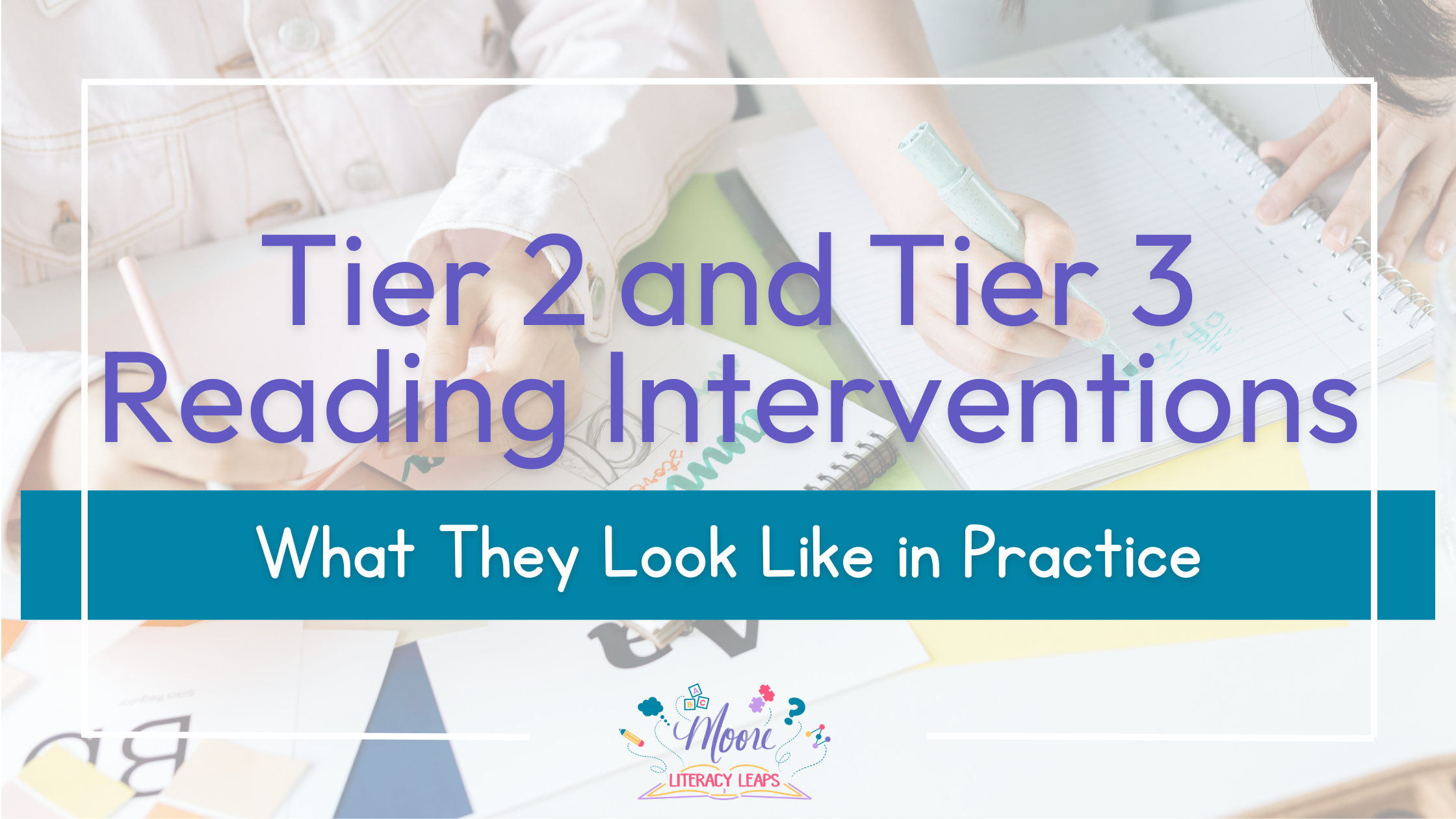 Tier 2 and Tier 3 Reading Interventions: What They Look Like in Practice