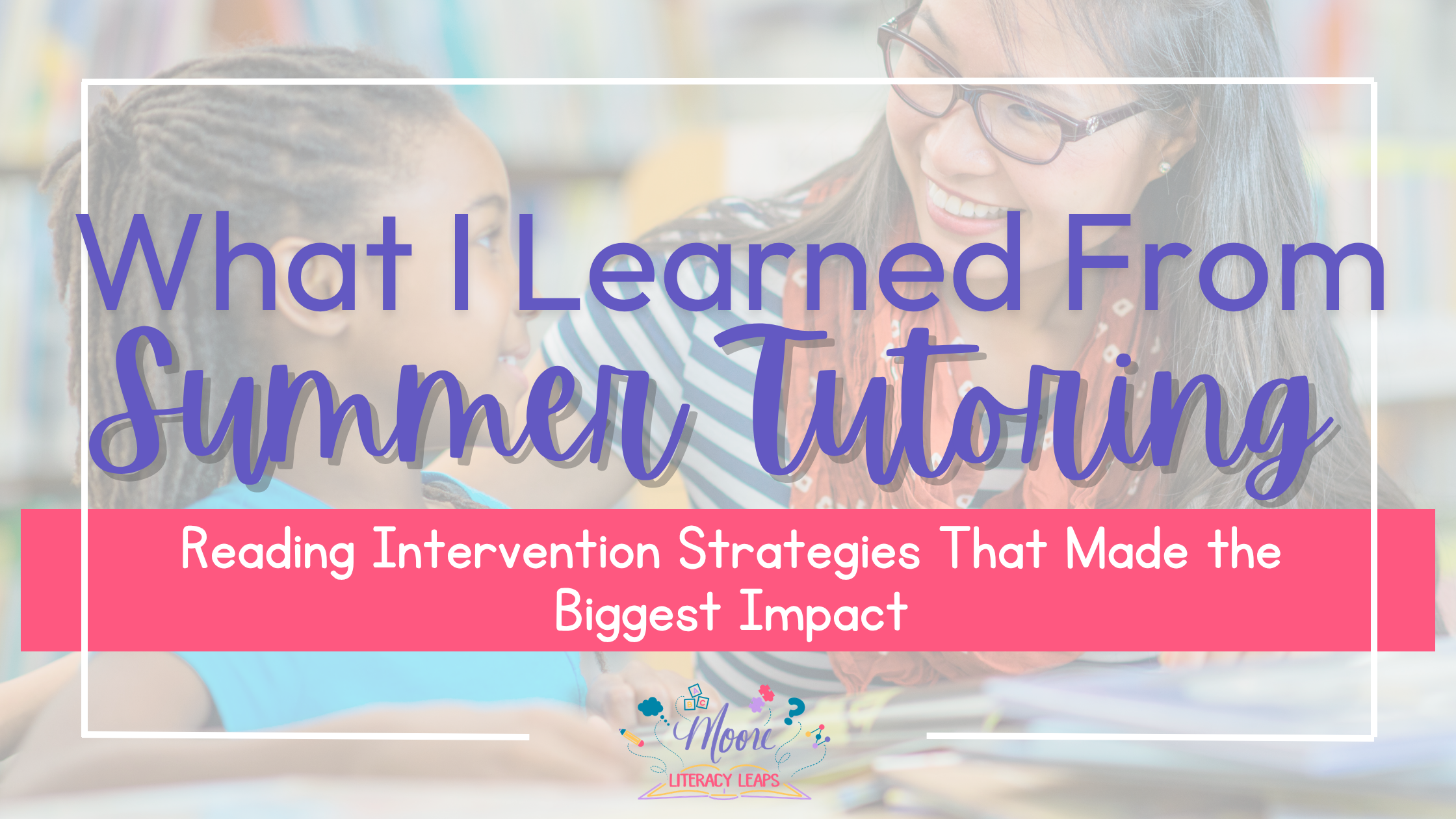 What I Learned from Summer Tutoring: Reading Intervention Strategies That Made the Biggest Impact