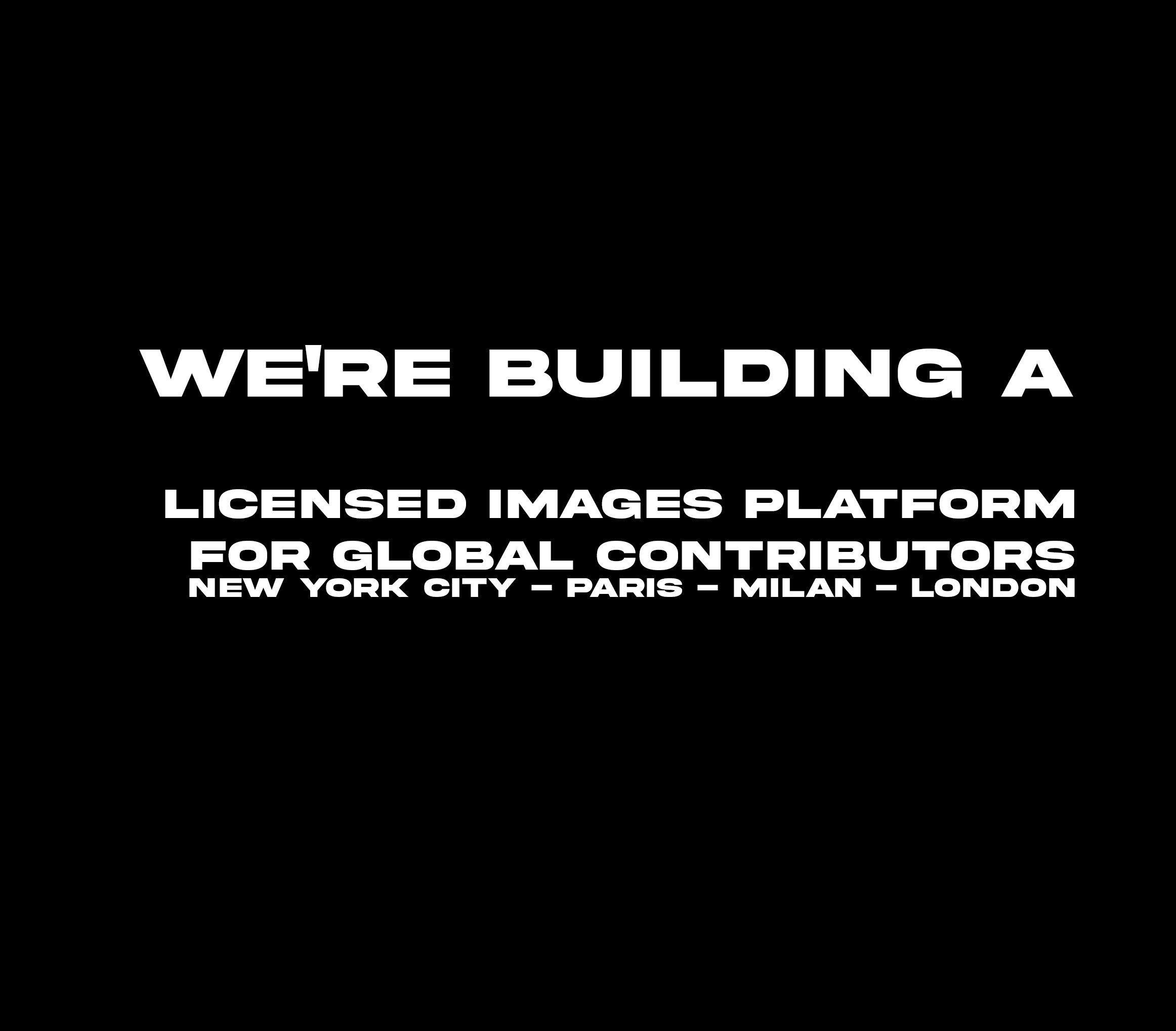 Black background with white bold text that reads: "WE'RE BUILDING A LICENSED IMAGES PLATFORM FOR GLOBAL CONTRIBUTORS, NEW YORK CITY - PARIS - MILAN - LONDON".
