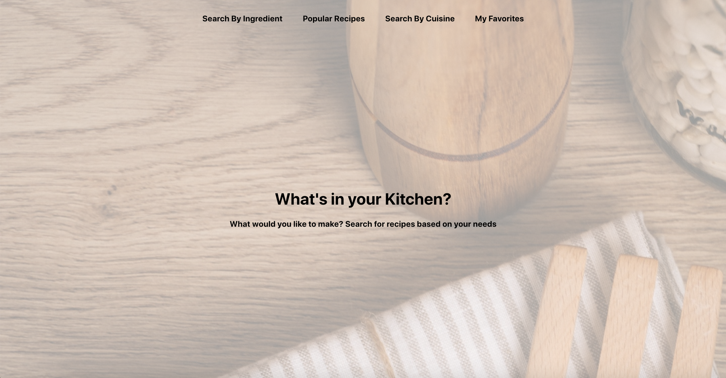 What's in Your Kitchen?-
A website where a user can find a recipe and mark it as a favorite by searching for an ingredient, cuisine or what they are in the mood for.
Used React, HTML, CSS, MaterialUI, APIs, LocalStorage