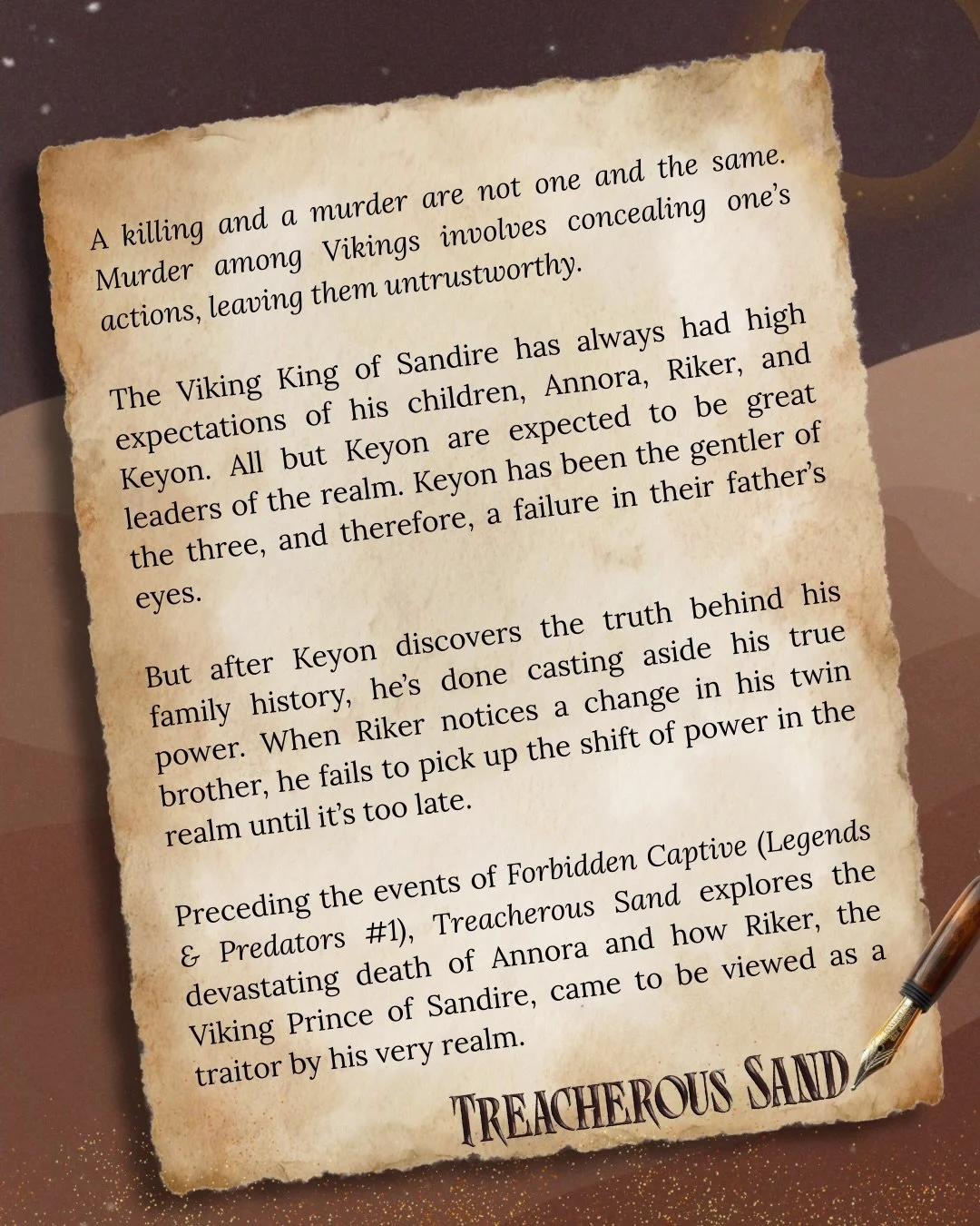 BLURB FOR 𝐓𝐑𝐄𝐀𝐂𝐇𝐄𝐑𝐎𝐔𝐒 𝐒𝐀𝐍𝐃:

A killing and a murder are not one and the same. Murder among Vikings involves concealing one&rsquo;s actions, leaving them untrustworthy.

The Viking King of Sandire has always had high expectations of his