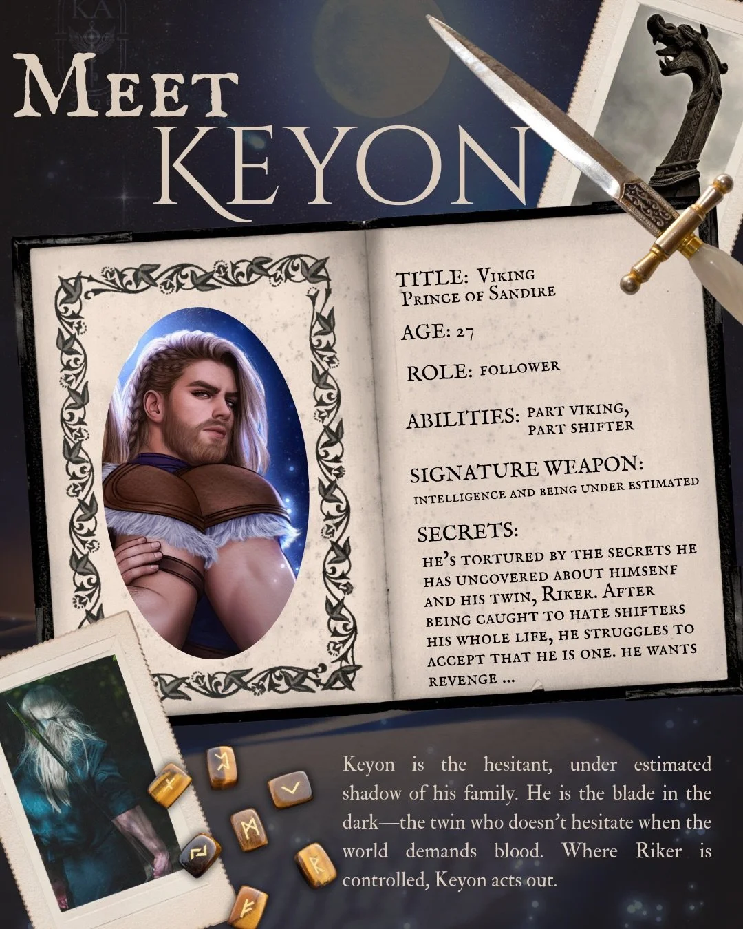 Time to meet the other twin Viking Prince&mdash;Keyon!

Keyon is the hesitant, under estimated shadow of his family. He is the blade in the dark&mdash;the twin who doesn&rsquo;t hesitate when the world demands blood. Where Riker is controlled, Keyon 