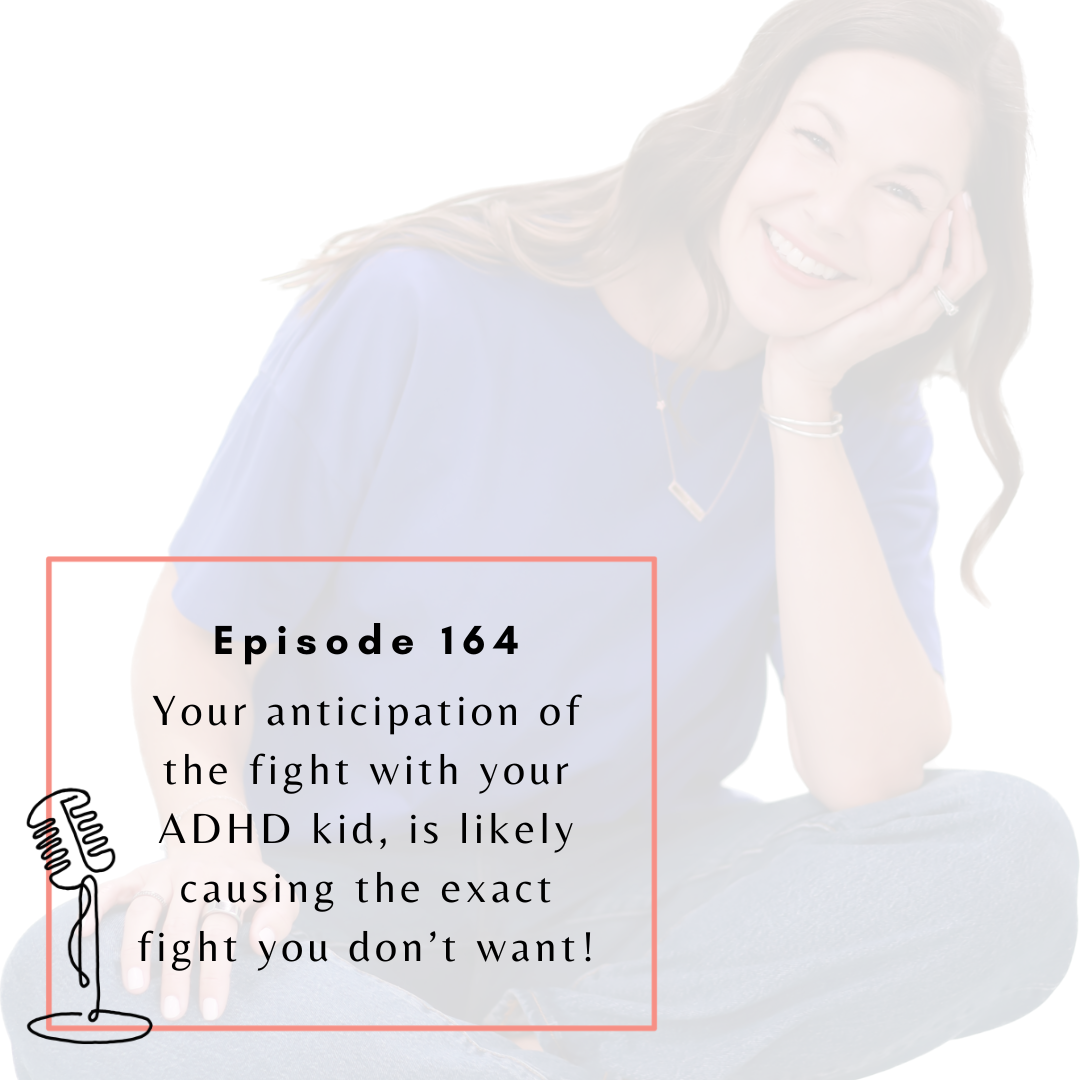 Ep. 164: Your anticipation of the fight with your ADHD kid, is likely causing the exact fight you don’t want!